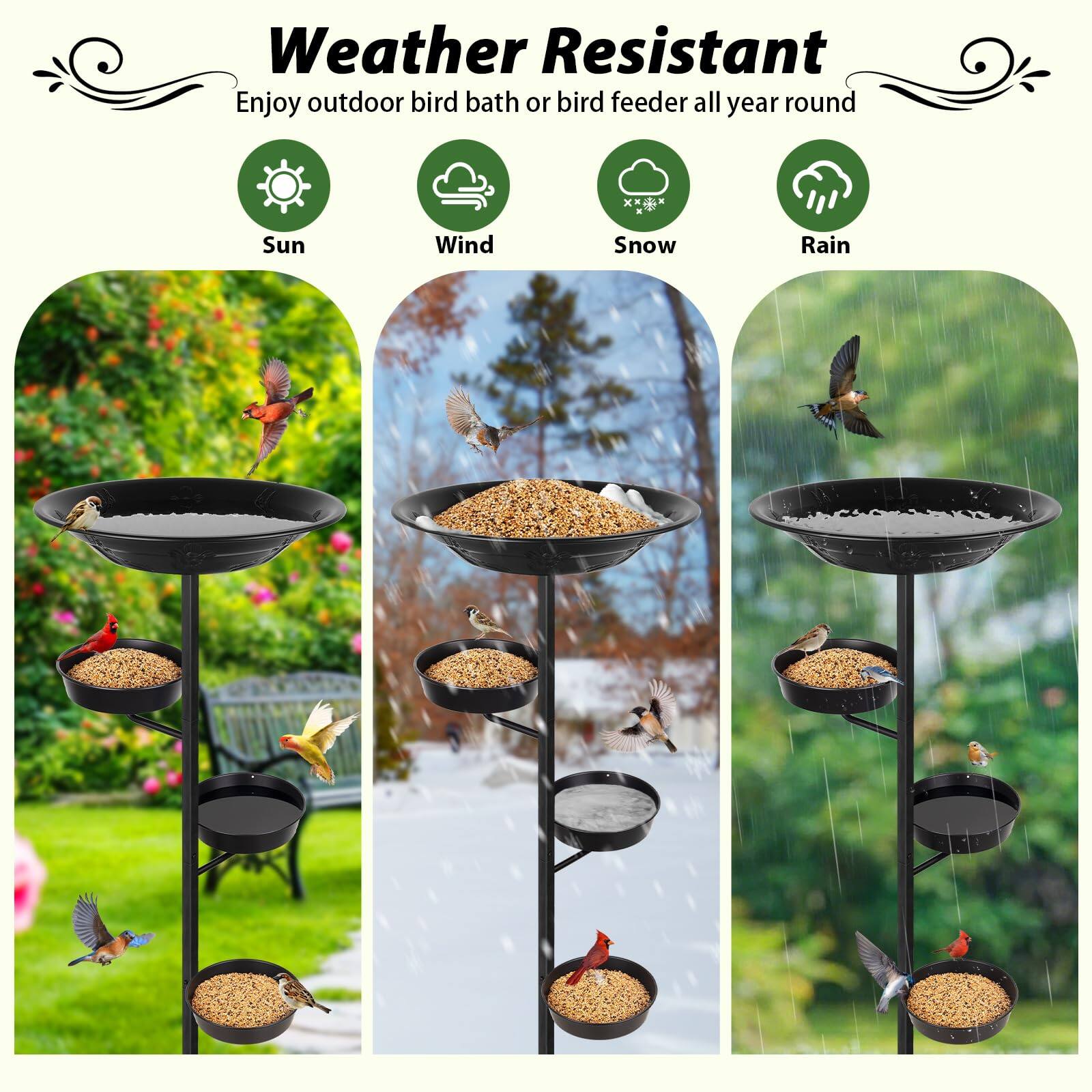 Weather Resistant  
Enjoy outdoor bird bath or bird feeder all year round  

Sun  
Wind  
Snow  
Rain