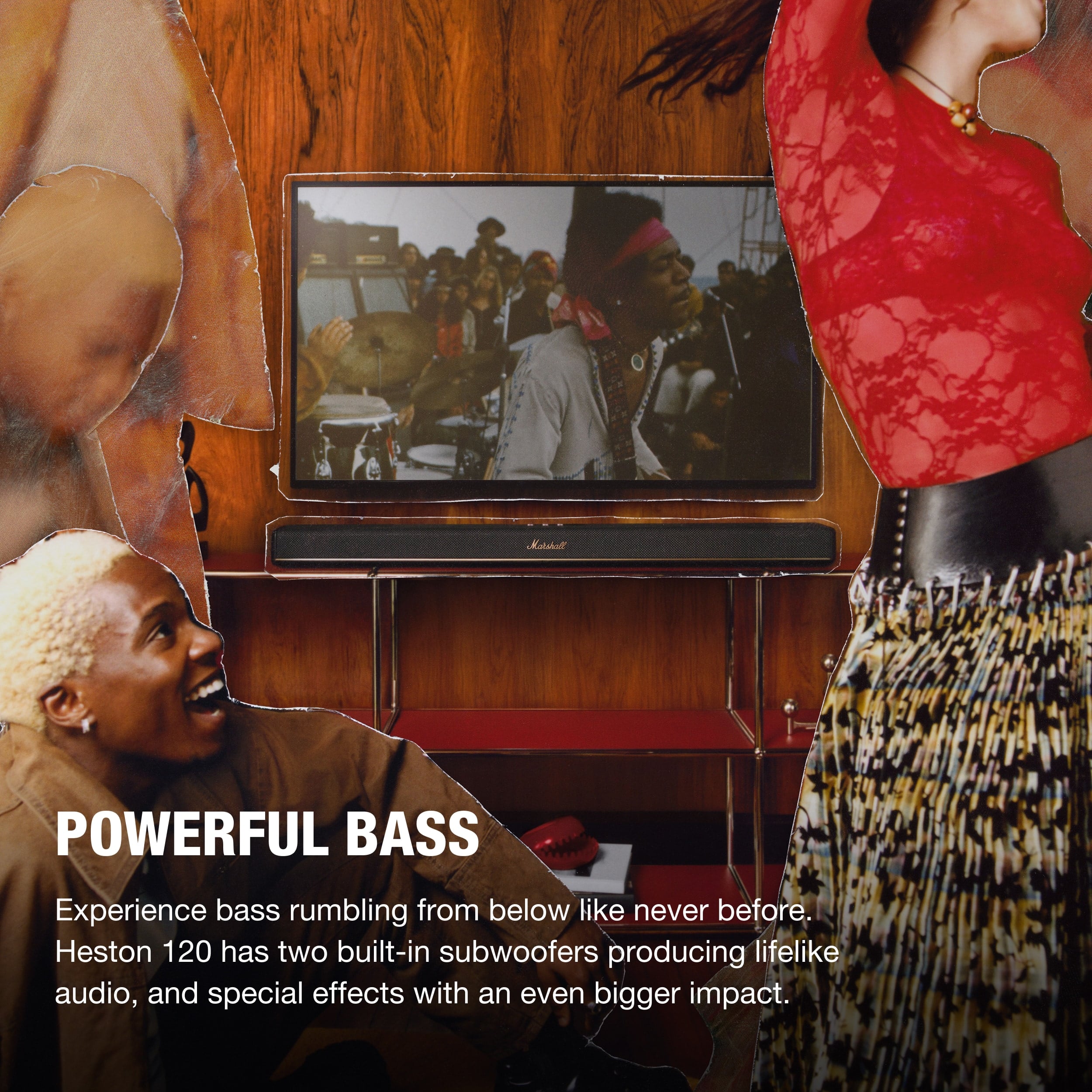 POWERFUL BASS
Experience bass rumbling from below like never before. Heston 120 has two built-in subwoofers producing lifelike audio, and special effects with an even bigger impact.