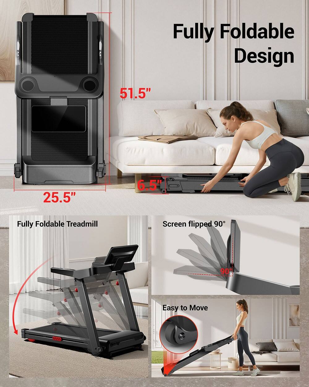 Fully Foldable Design  
51.5"  
25.5"  
6.5"  

Fully Foldable Treadmill  
Screen flipped 90°  
Easy to Move