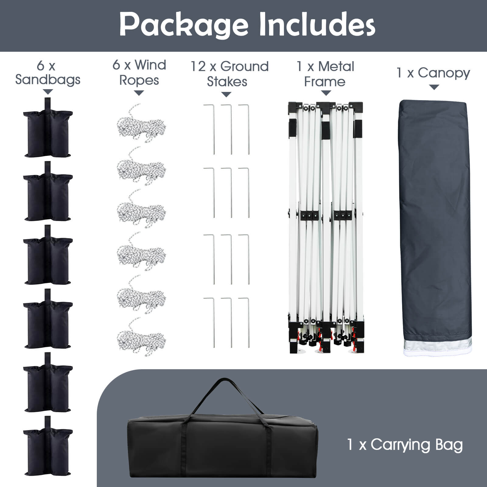 Package Includes

- 6 x Sandbags
- 6 x Wind Ropes
- 12 x Ground Stakes
- 1 x Metal Frame
- 1 x Canopy
- 1 x Carrying Bag