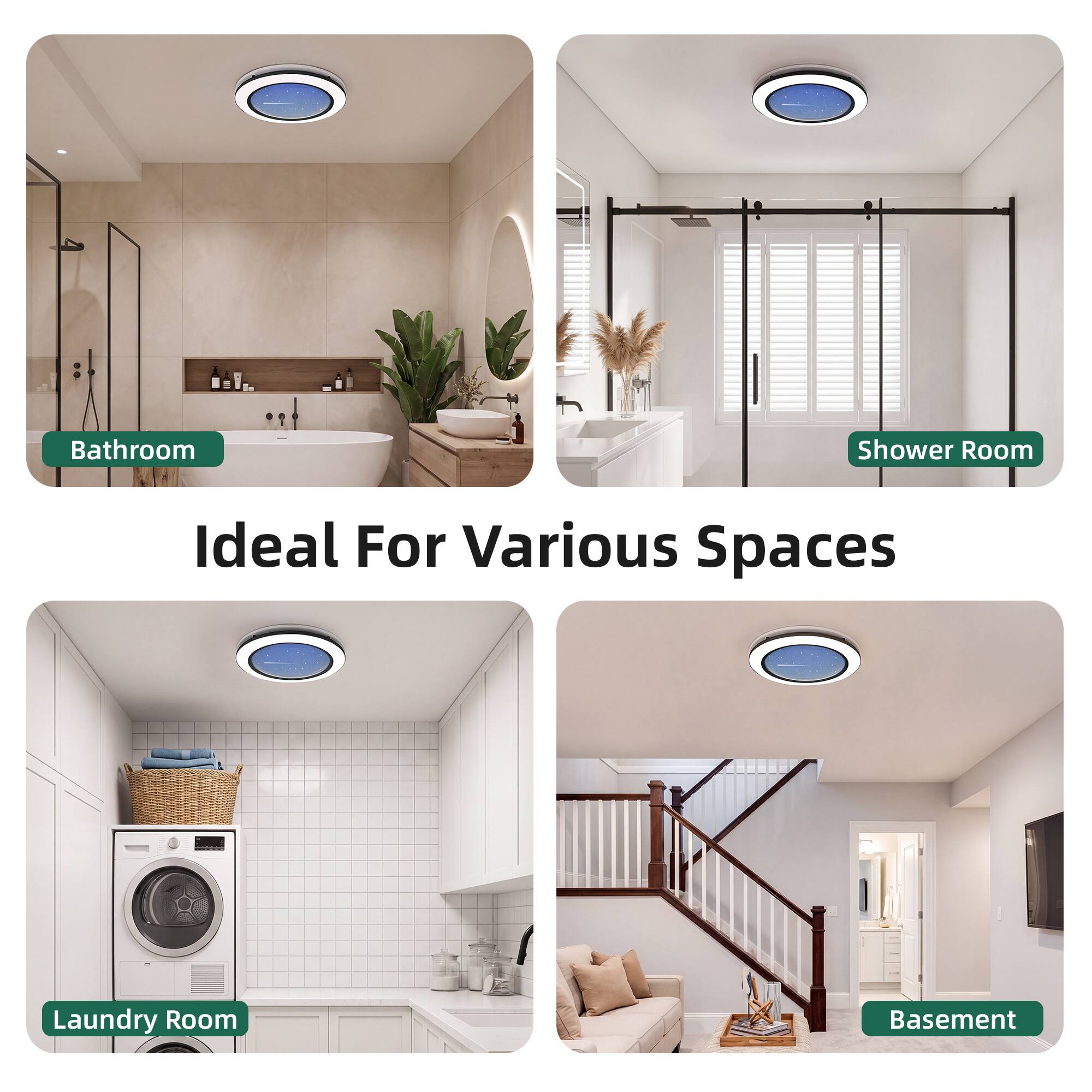 Bathroom  
Shower Room  
Ideal For Various Spaces  
Laundry Room  
Basement