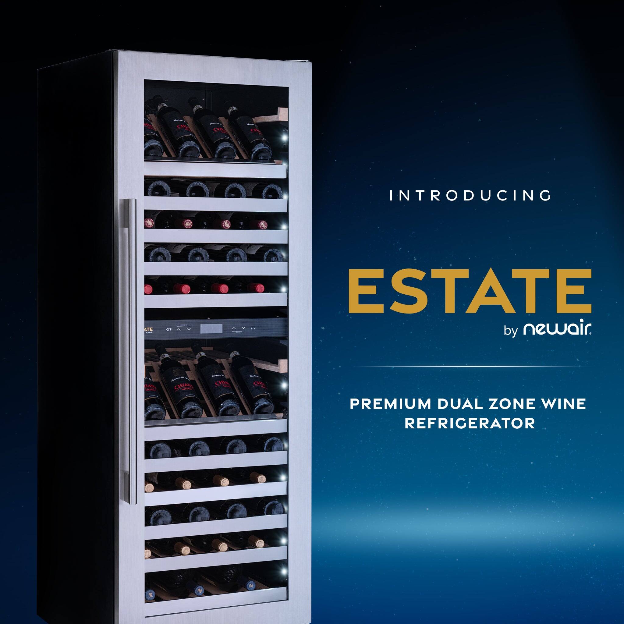 INTRODUCING ESTATE by newair.  
PREMIUM DUAL ZONE WINE REFRIGERATOR