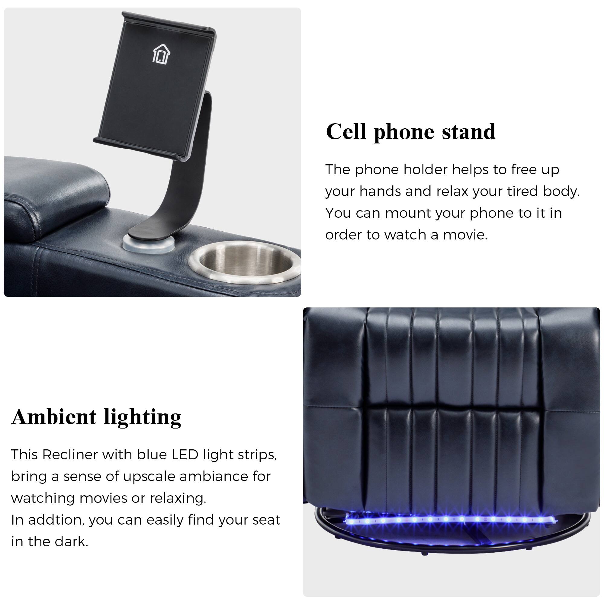 **Cell phone stand**

The phone holder helps to free up your hands and relax your tired body. You can mount your phone to it in order to watch a movie.

**Ambient lighting**

This Recliner with blue LED light strips brings a sense of upscale ambiance for watching movies or relaxing. In addition, you can easily find your seat in the dark.