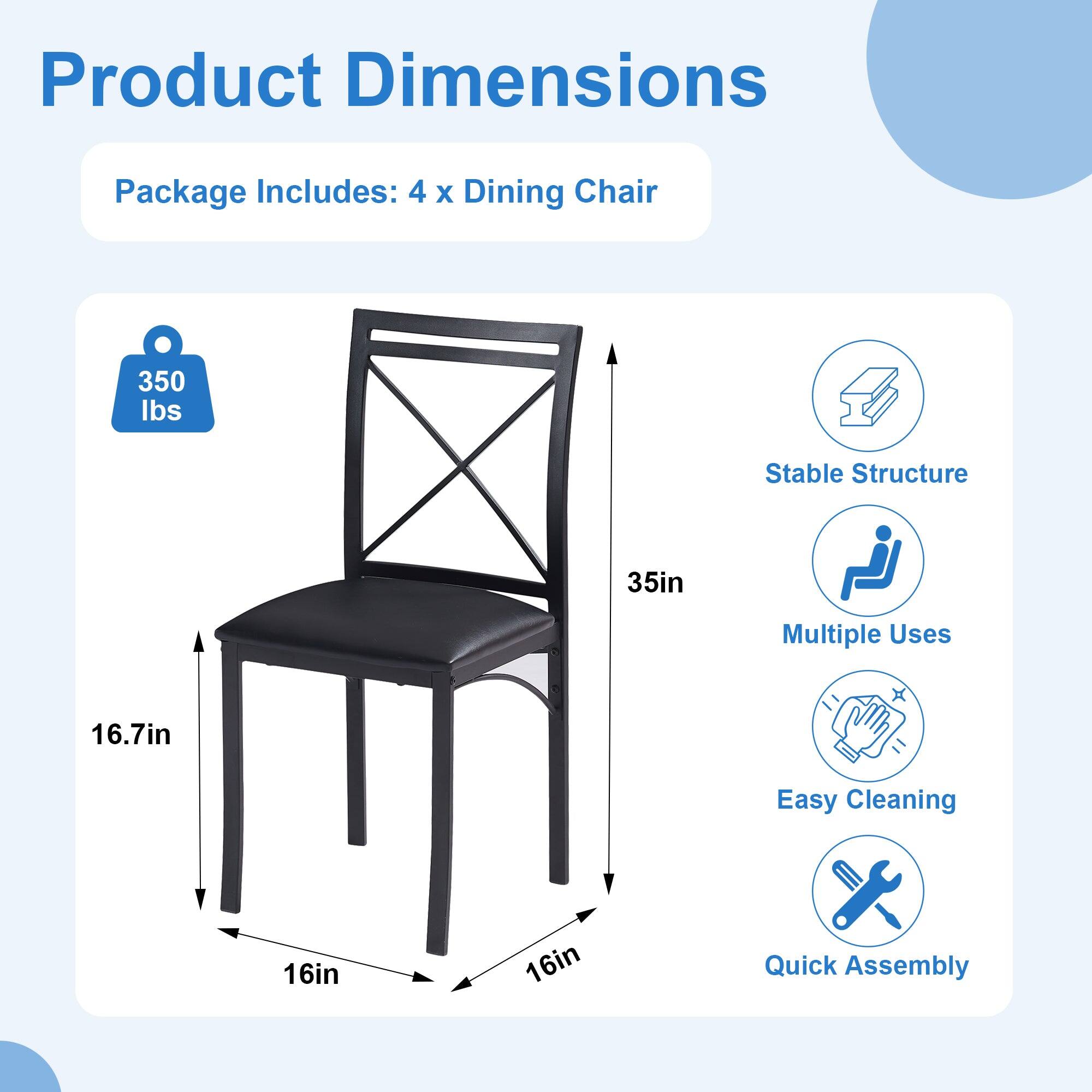 Product Dimensions

Package Includes: 4 x Dining Chair

- 350 lbs
- 35in
- 16.7in
- 16in
- 16in

Features:
- Stable Structure
- Multiple Uses
- Easy Cleaning
- Quick Assembly