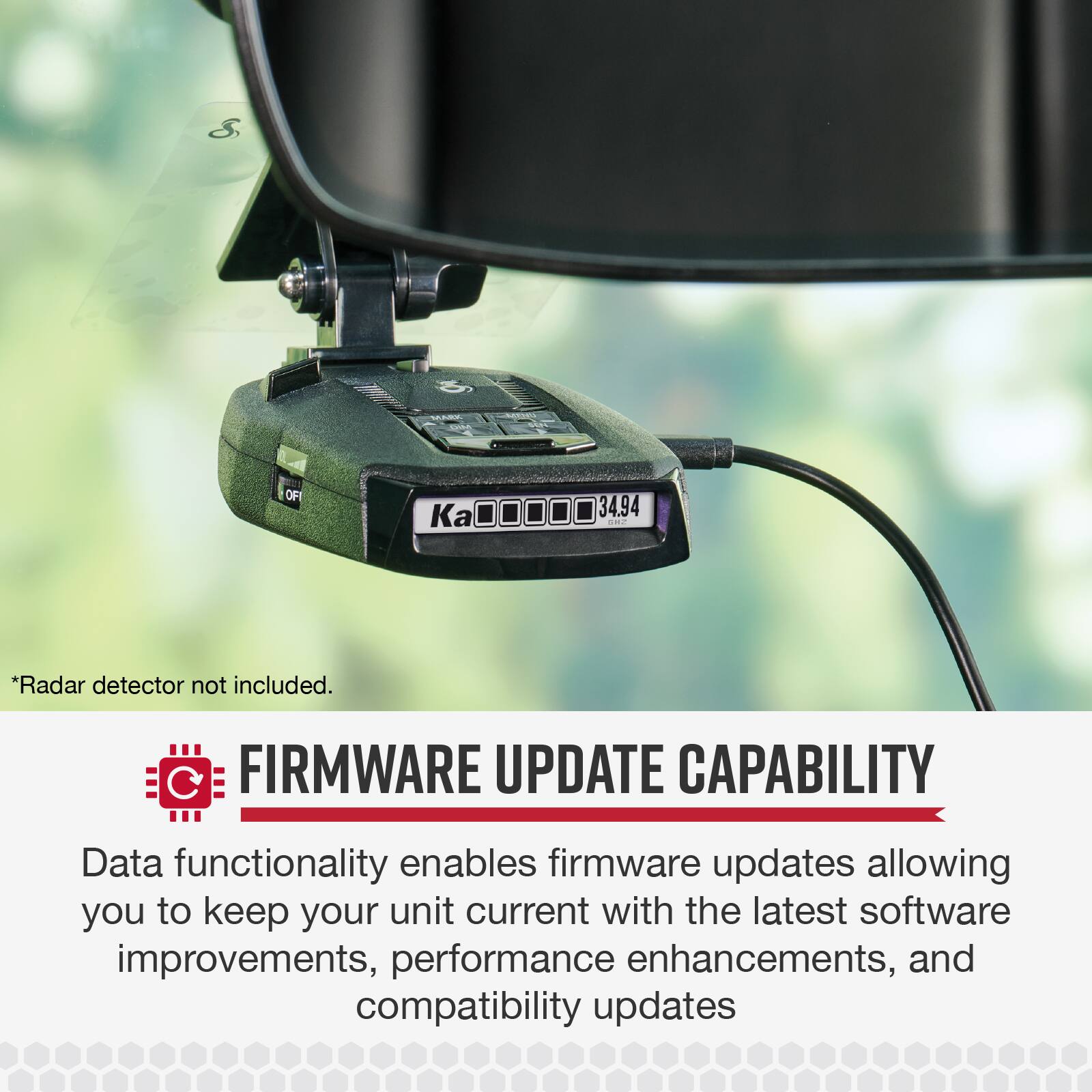 * Radar detector not included.  
FIRMWARE UPDATE CAPABILITY  
Data functionality enables firmware updates allowing you to keep your unit current with the latest software improvements, performance enhancements, and compatibility updates