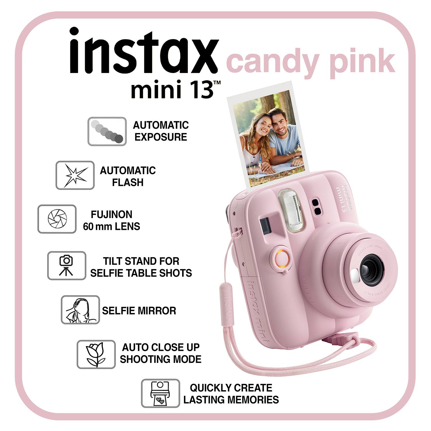 instax candy pink mini 13" AUTOMATIC EXPOSURE AUTOMATIC FLASH FUJINON 60 mm LENS mini KJU 13 TILT STAND FOR SELFIE TABLE SHOTS SELFIE MIRROR AUTO CLOSE UP SHOOTING MODE QUICKLY CREATE LASTING MEMORIES