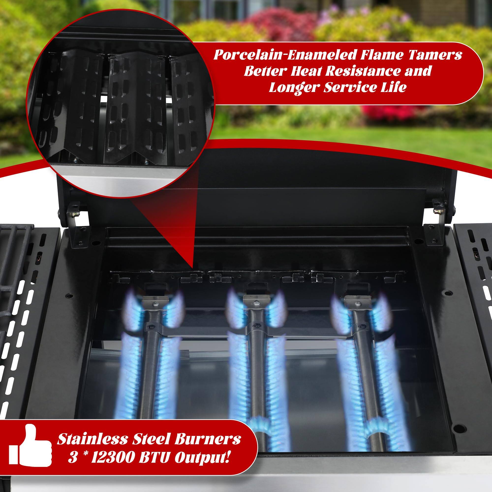 Porcelain-Enamel Flame Tamers  
Better Heat Resistance and Longer Service Life

Stainless Steel Burners  
3 * 12300 BTU Output!