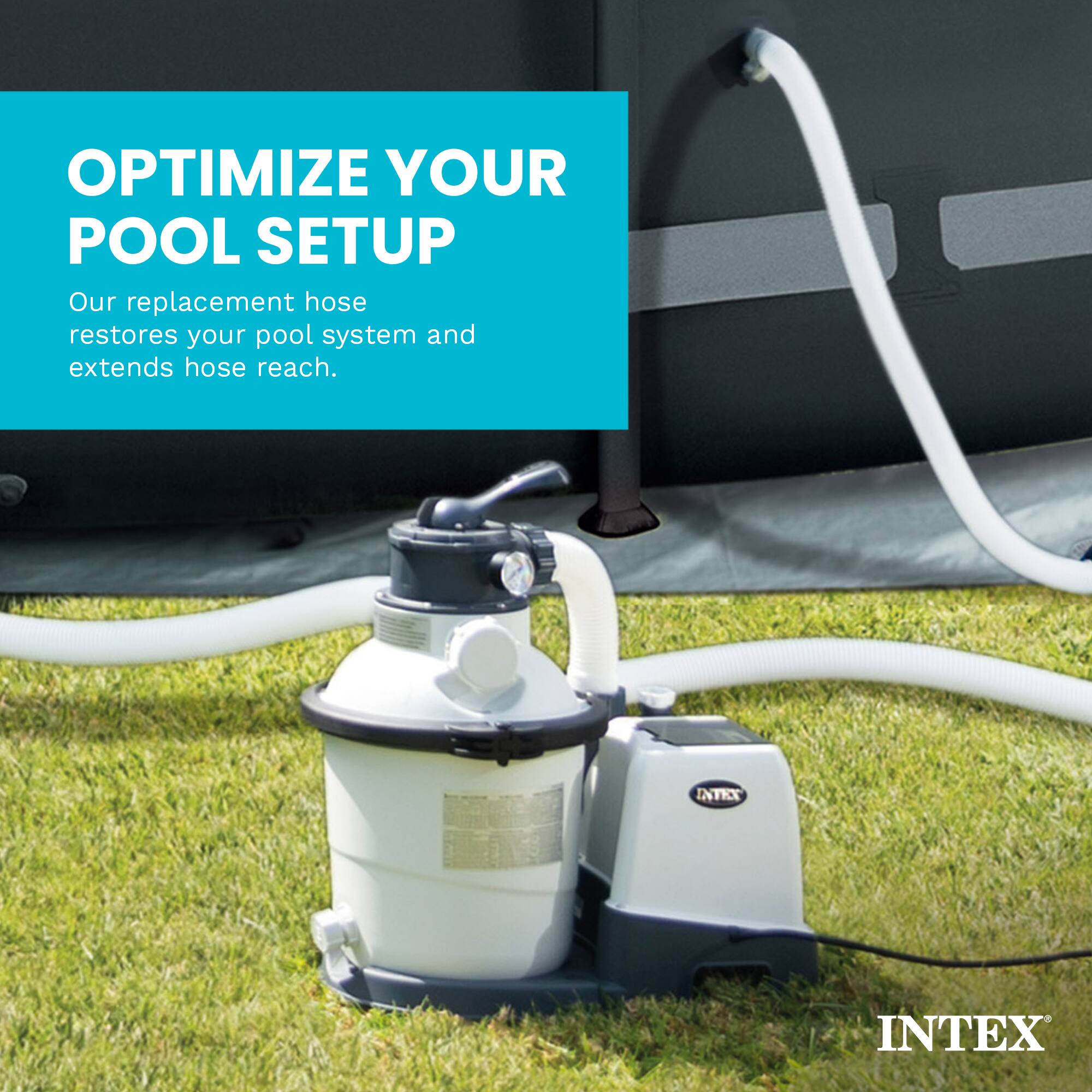 OPTIMIZE YOUR POOL SETUP  
Our replacement hose restores your pool system and extends hose reach.  
INTEX