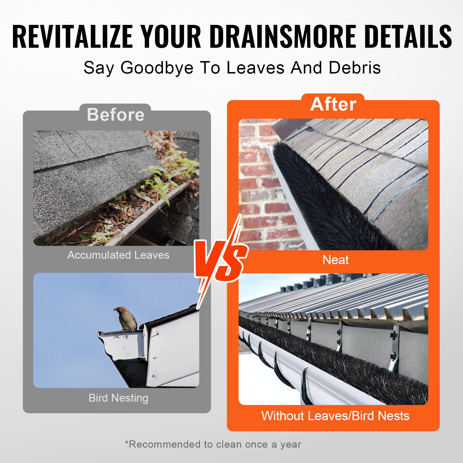 REVITALIZE YOUR DRAINS MORE DETAILS  
Say Goodbye To Leaves And Debris  

Before  
Accumulated Leaves  
Bird Nesting  

After  
Neat  
Without Leaves/Bird Nests  

*Recommended to clean once a year
