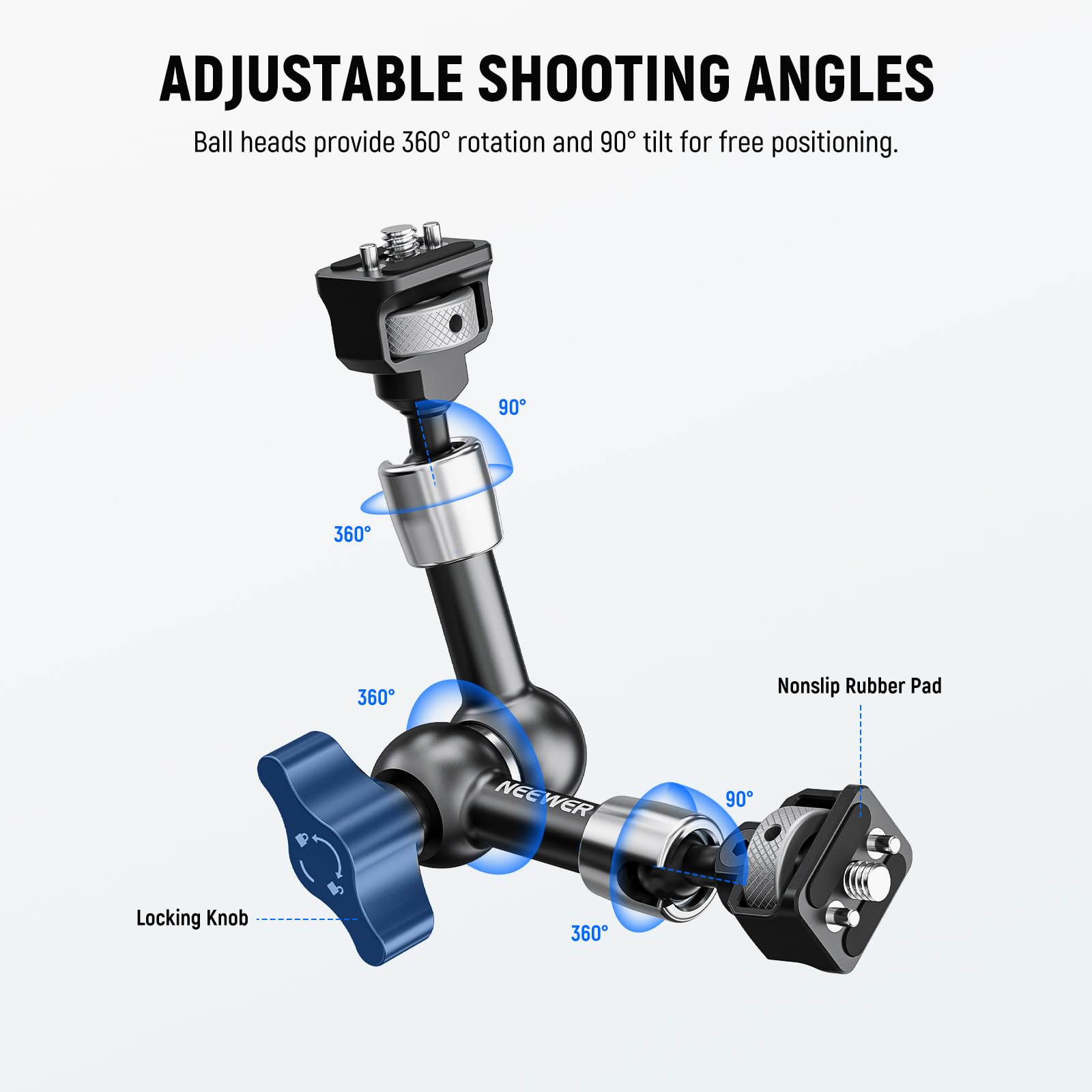 ADJUSTABLE SHOOTING ANGLES  
Ball heads provide 360° rotation and 90° tilt for free positioning.  

- 360°  
- 90°  
- 360°  
- Nonslip Rubber Pad  
- 90°  
- 360°  
- Locking Knob