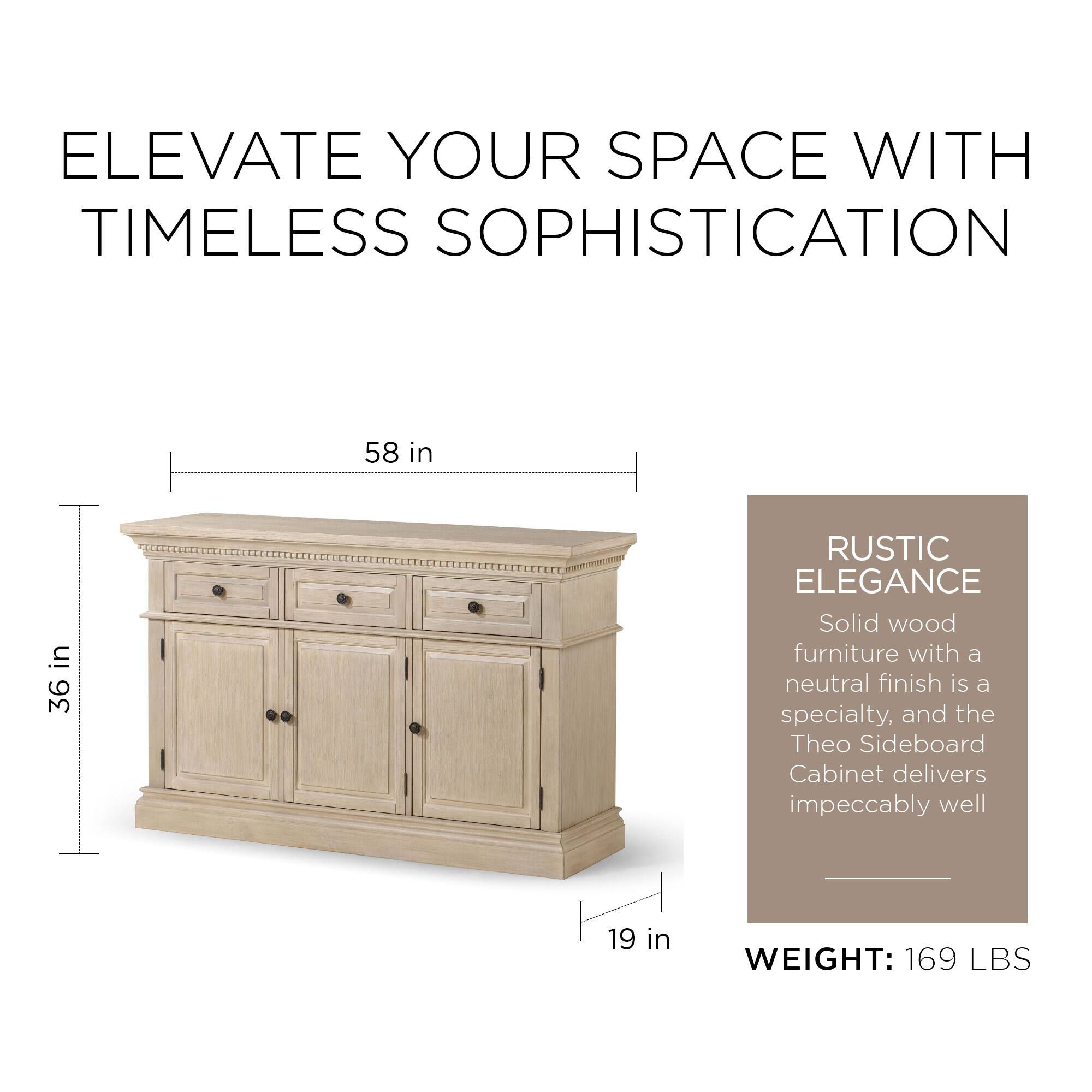 ELEVATE YOUR SPACE WITH TIMELESS SOPHISTICATION

58 in  
36 in  
19 in

RUSTIC ELEGANCE  
Solid wood furniture with a neutral finish is a specialty, and the Theo Sideboard Cabinet delivers impeccably well

WEIGHT: 169 LBS