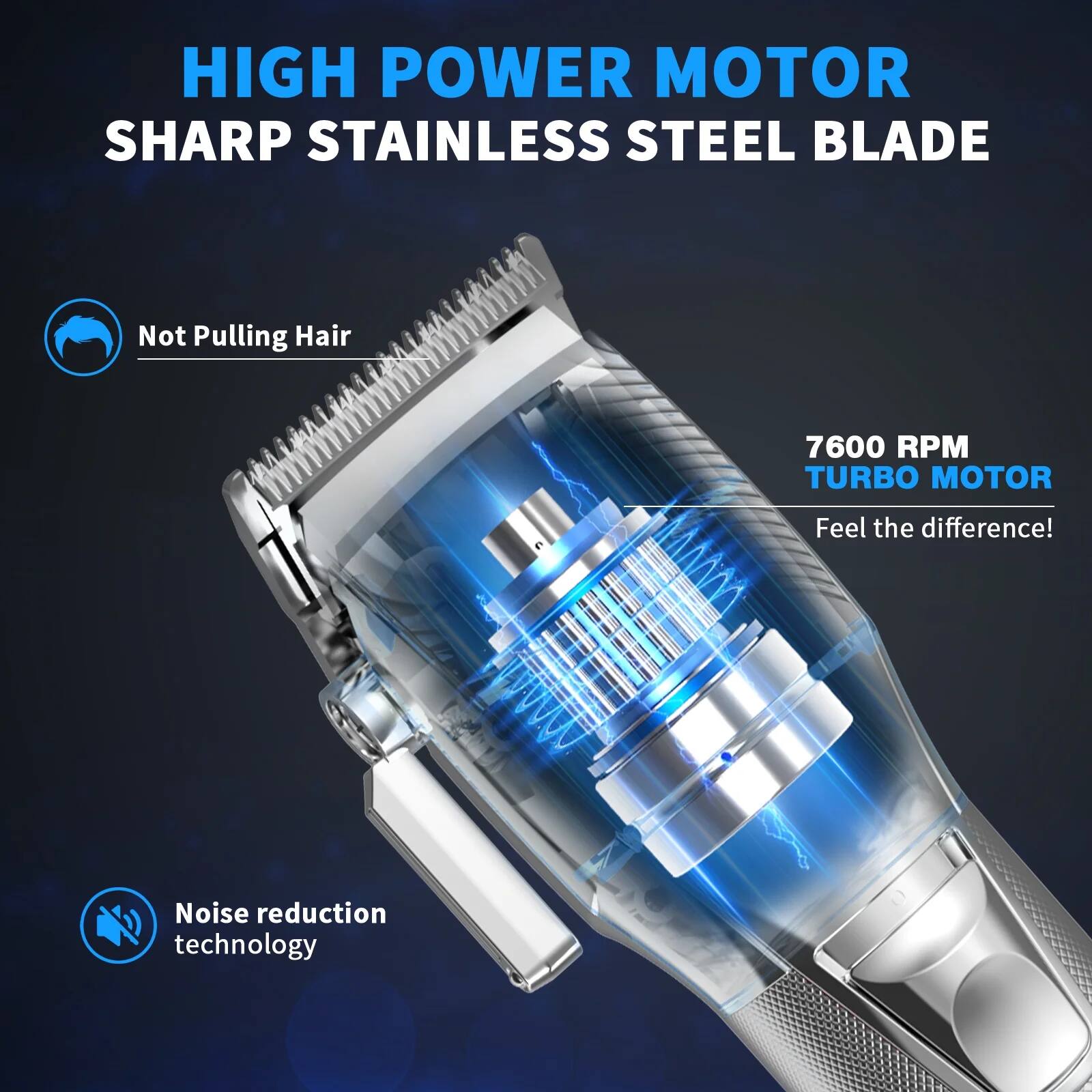 HIGH POWER MOTOR  
SHARP STAINLESS STEEL BLADE  

Not Pulling Hair  

7600 RPM TURBO MOTOR  
Feel the difference!  

Noise reduction technology