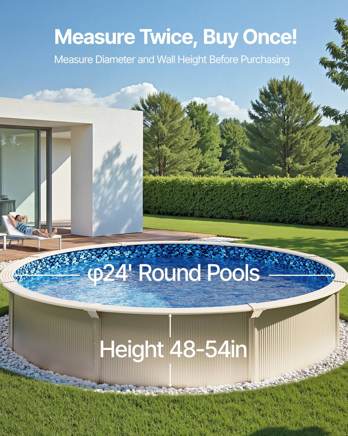 Measure Twice, Buy Once!  
Measure Diameter and Wall Height Before Purchasing  

⌀24' Round Pools  
Height 48-54in