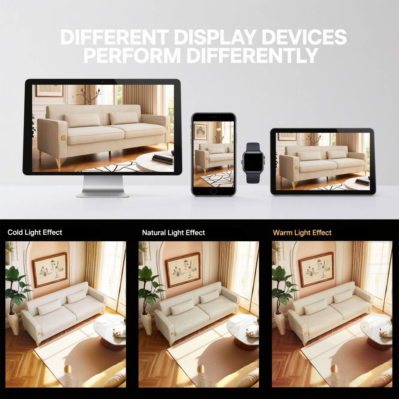 DIFFERENT DISPLAY DEVICES PERFORM DIFFERENTLY

Cold Light Effect  
Natural Light Effect  
Warm Light Effect
