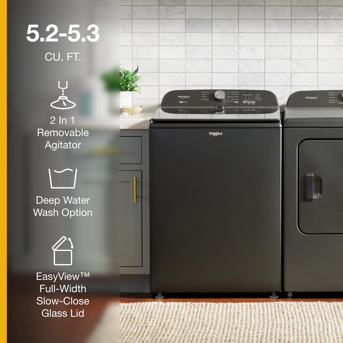 5.2-5.3 CU. FT.
- 2 In 1 Removable Agitator
- Deep Water Wash Option
- EasyView™ Full-Width Slow-Close Glass Lid