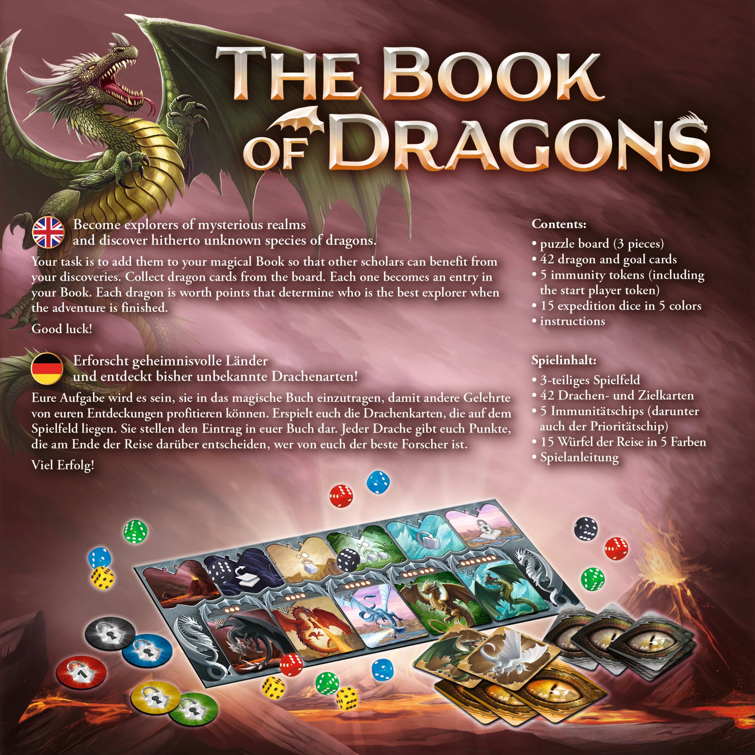 **The Book of Dragons**

Become explorers of mysterious realms and discover hitherto unknown species of dragons. Your task is to add them to your magical Book so that other scholars can benefit from your discoveries. Collect dragon cards from the board. Each one becomes an entry in your Book. Each dragon is worth points that determine who is the best explorer when the adventure is finished. Good luck!

**Contents:**
- Puzzle board (3 pieces)
- 42 dragon and goal cards
- 5 immunity tokens (including the start player token)
- 15 expedition dice in 5 colors
- Instructions

**Erforscht geheimnisvolle Länder und entdeckt bisher unbekannte Drachenarten!**

Eure Aufgabe wird es sein, sie in das magische Buch einzutragen, damit andere Gelehrte von euren Entdeckungen profitieren können. Erspielt euch die Drachenkarten, die auf dem Spielfeld liegen. Sie stellen den Eintrag in euer Buch dar. Jeder Drache gibt euch Punkte, die am Ende der Reise darüber entscheiden, wer von euch der beste Forstcher ist.

**Spielinhalt:**
- 3-teiliges Spiel