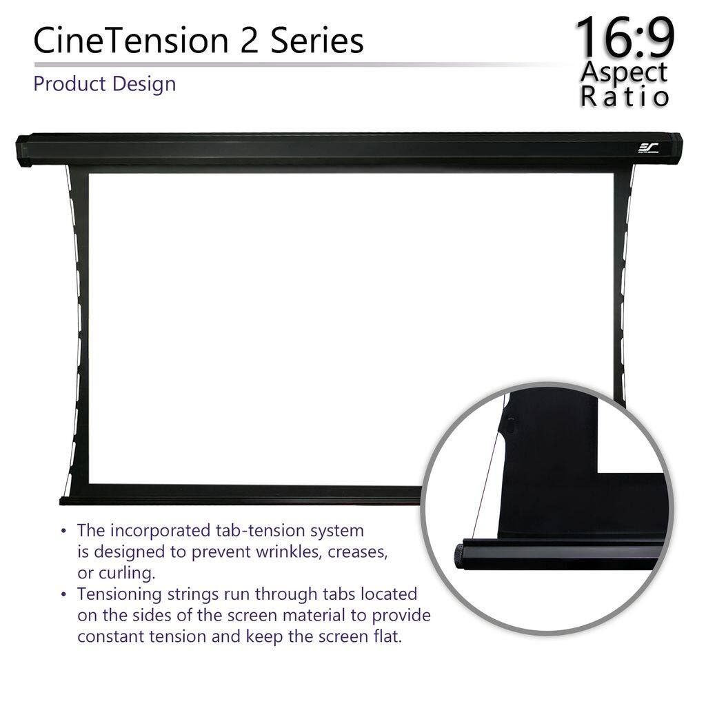 CineTension 2 Series  
Product Design  

16:9 Aspect Ratio  

- The incorporated tab-tension system is designed to prevent wrinkles, creases, or curling.  
- Tensioning strings run through tabs located on the sides of the screen material to provide constant tension and keep the screen flat.