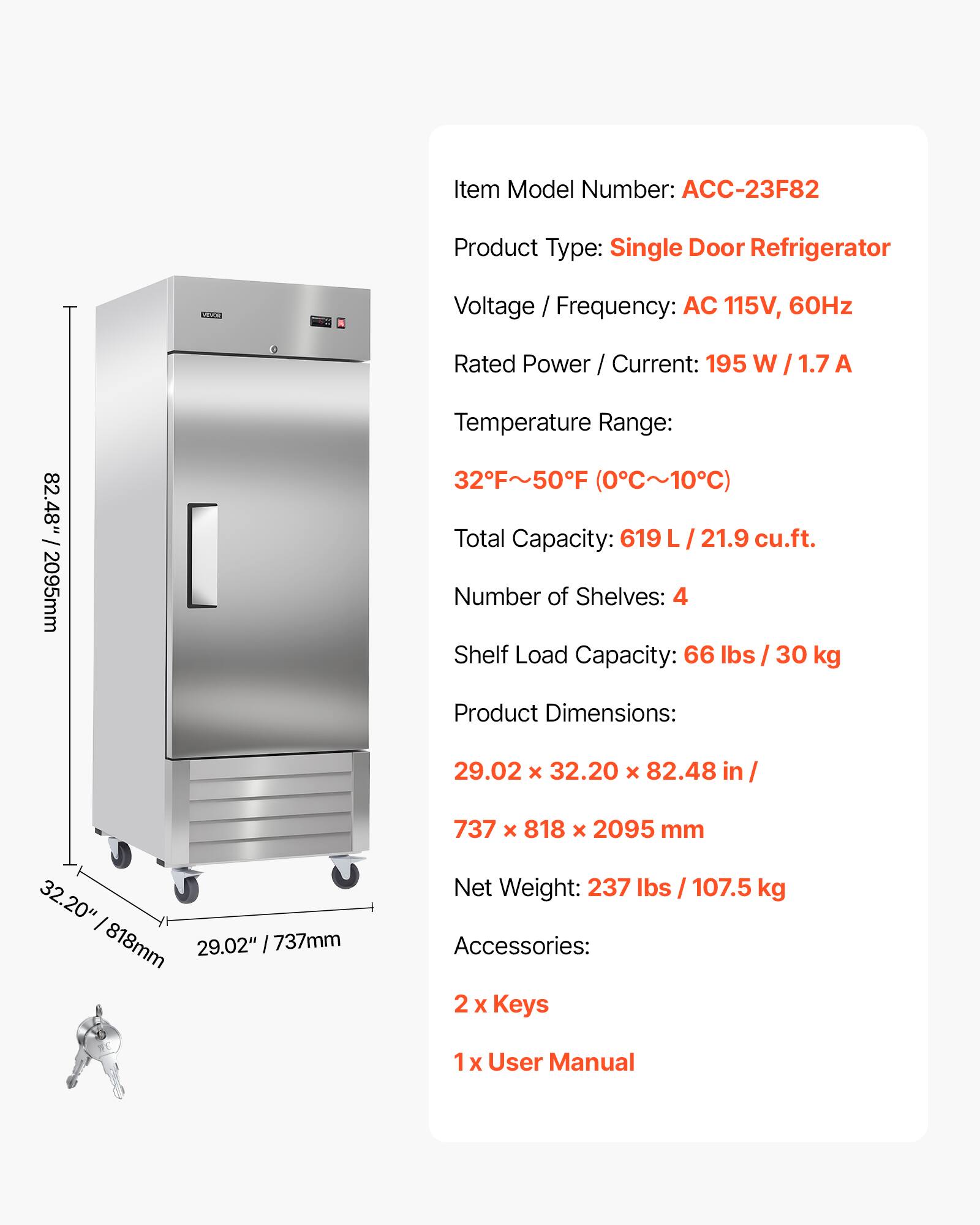 Item Model Number: ACC-23F82  
Product Type: Single Door Refrigerator  
Voltage / Frequency: AC 115V, 60Hz  
Rated Power / Current: 195 W / 1.7 A  
Temperature Range: 32°F~50°F (0°C~10°C)  
Total Capacity: 619 L / 21.9 cu.ft.  
Number of Shelves: 4  
Shelf Load Capacity: 66 lbs / 30 kg  
Product Dimensions: 29.02 x 32.20 x 82.48 in / 737 x 818 x 2095 mm  
Net Weight: 237 lbs / 107.5 kg  
Accessories: 2 x Keys, 1 x User Manual