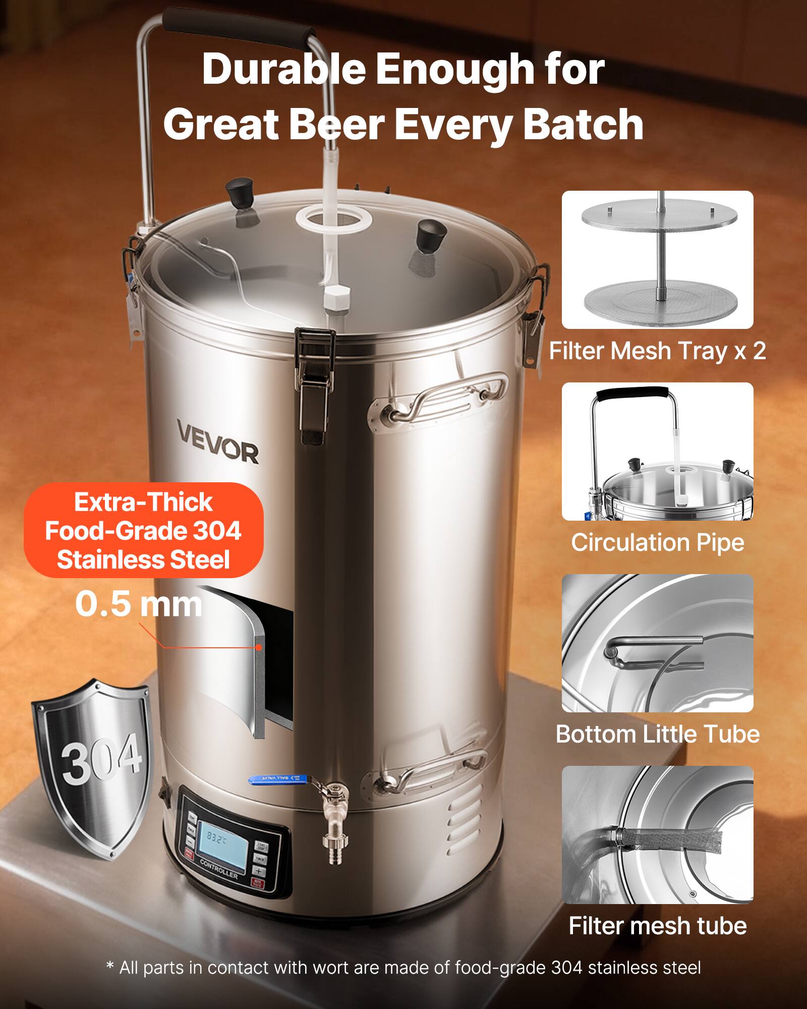 Durable Enough for Great Beer Every Batch

Filter Mesh Tray x 2

VEVOR Extra-Thick Food-Grade 304 Stainless Steel 0.5 mm

Circulation Pipe

304

LISTORY vill 75E8 CONTROLLER

Bottom Little Tube

Filter mesh tube

* All parts in contact with wort are made of food-grade 304 stainless steel
