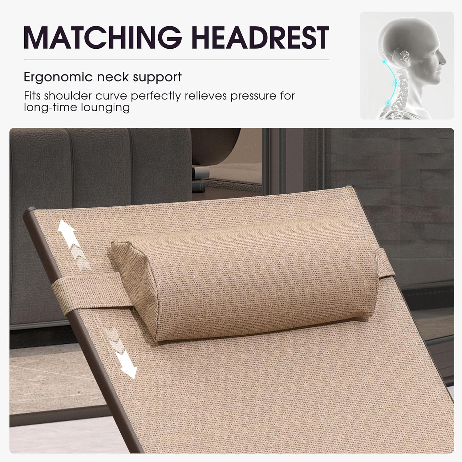 MATCHING HEADREST

Ergonomic neck support  
Fits shoulder curve perfectly relieves pressure for long-time lounging