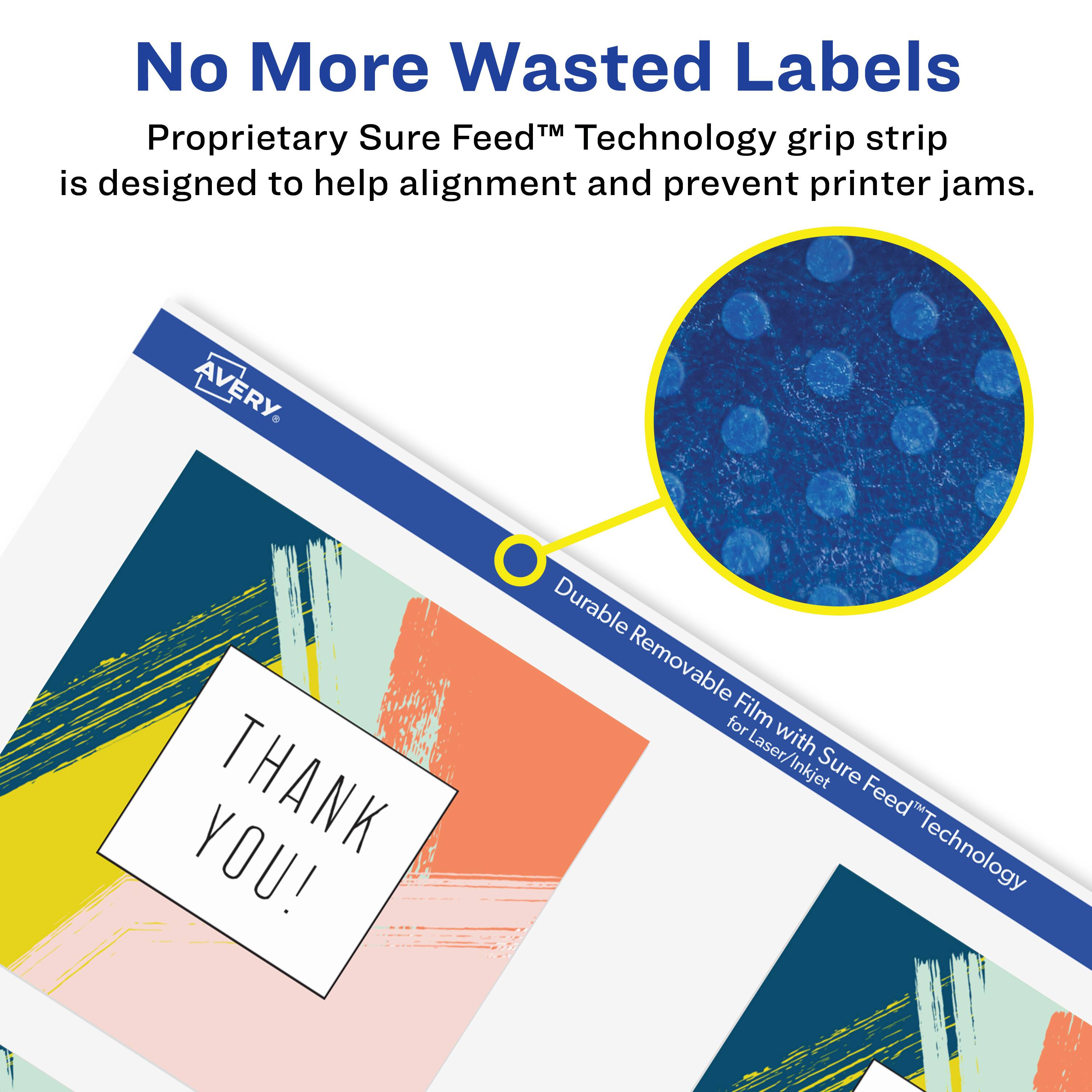 No More Wasted Labels

Proprietary Sure Feed™ Technology grip strip is designed to help alignment and prevent printer jams.

AVERY

Durable Removable Film with Sure Feed™ Technology for Laser/Inkjet

THANK YOU!