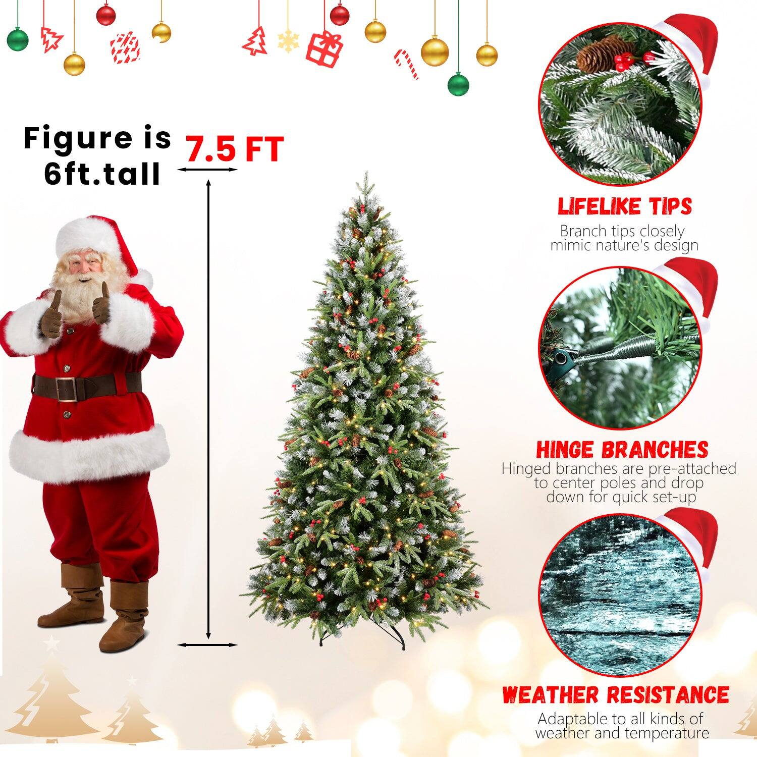 Figure is 7.5 FT  
6ft. tall  

LIFELIKE TIPS  
Branch tips closely mimic nature's design  

HINGE BRANCHES  
Hinged branches are pre-attached to center poles and drop down for quick set-up  

WEATHER RESISTANCE  
Adaptable to all kinds of weather and temperature