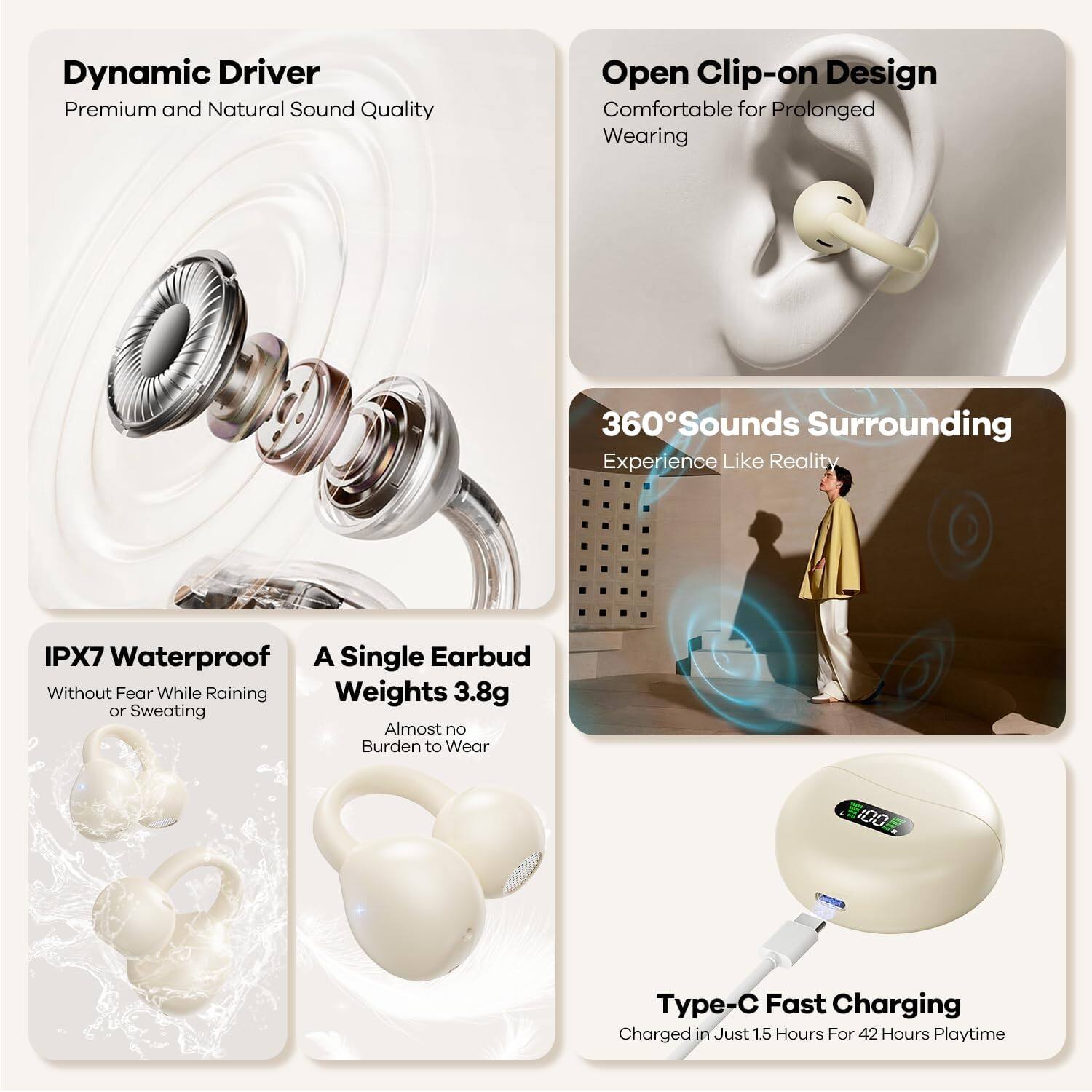 Dynamic Driver  
Premium and Natural Sound Quality  

Open Clip-on Design  
Comfortable for Prolonged Wearing  

360° Sounds Surrounding  
Experience Like Reality  

IPX7 Waterproof  
Without Fear While Raining or Sweating  

A Single Earbud  
Weights 3.8g  
Almost no Burden to Wear  

Type-C Fast Charging  
Charged in Just 1.5 Hours For 42 Hours Playtime