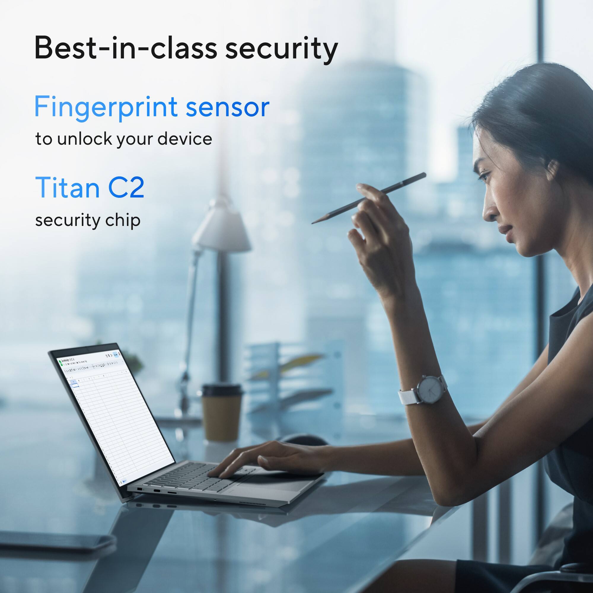 Best-in-class security: Fingerprint sensor to unlock your device, Titan C2 security chip.