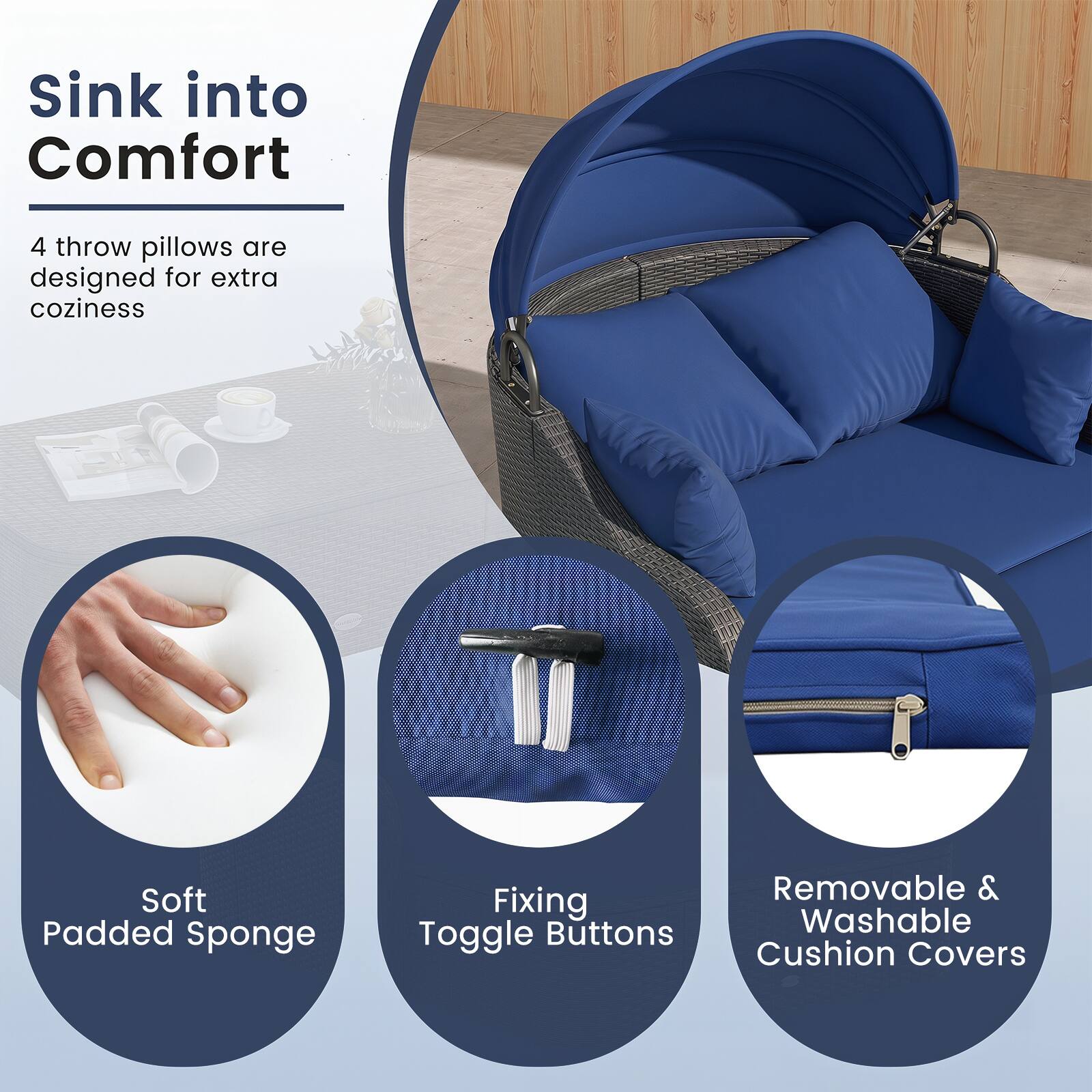 Sink into Comfort  
4 throw pillows are designed for extra coziness  
Soft Padded Sponge  
Fixing Toggle Buttons  
Removable & Washable Cushion Covers