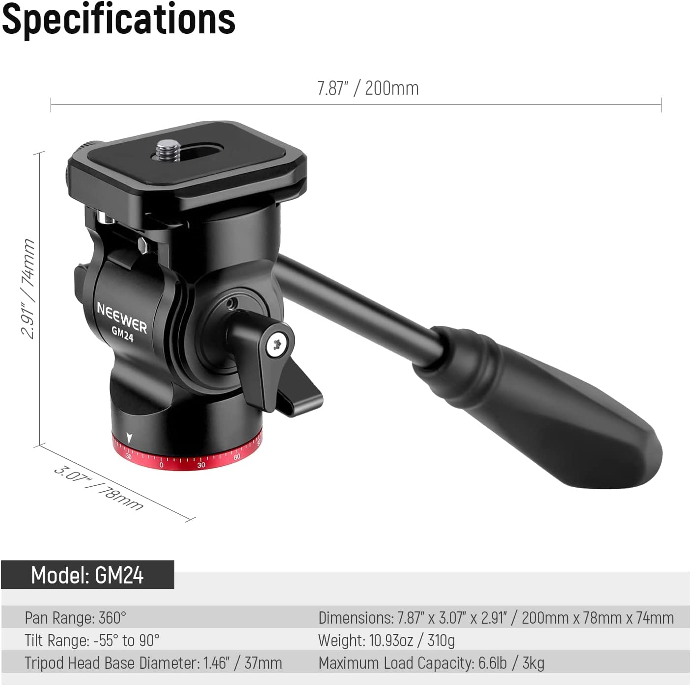 Specifications

Model: GM24

Pan Range: 360°

Tilt Range: -55° to 90°

Tripod Head Base Diameter: 1.46" / 37mm

Dimensions: 7.87" x 3.07" x 2.91" / 200mm x 78mm x 74mm

Weight: 10.93oz / 310g

Maximum Load Capacity: 6.6lb / 3kg