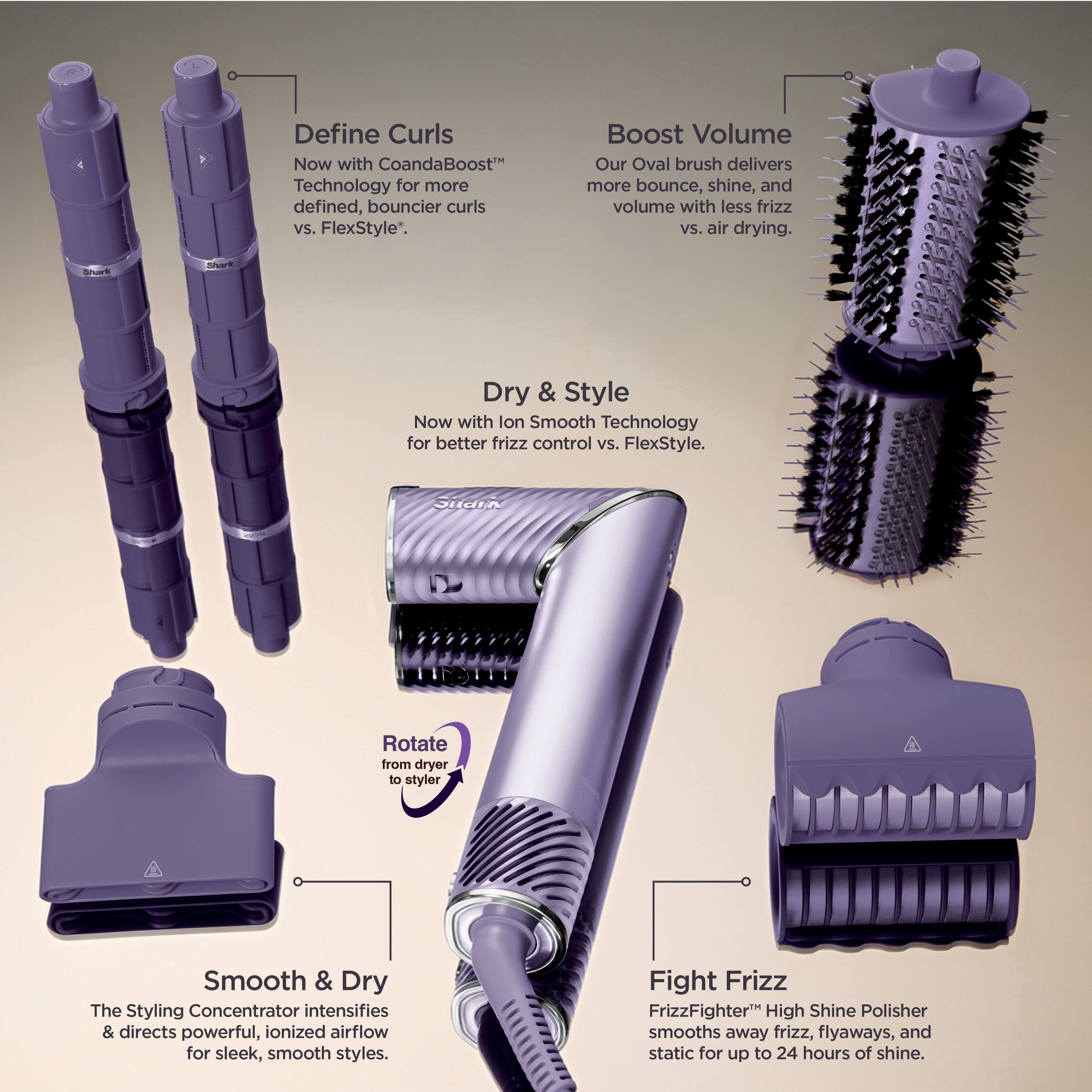 Define Curls  
Now with CoandaBoost™ Technology for more defined, bouncier curls vs. FlexStyle.

Boost Volume  
Our Oval brush delivers more bounce, shine, and volume with less frizz vs. air drying.

Dry & Style  
Now with Ion Smooth Technology for better frizz control vs. FlexStyle.

Rotate from dryer to styler

Smooth & Dry  
The Styling Concentrator intensifies & directs powerful, ionized airflow for sleek, smooth styles.

Fight Frizz  
FrizzFighter™ High Shine Polisher smooths away frizz, flyaways, and static for up to 24 hours of shine.