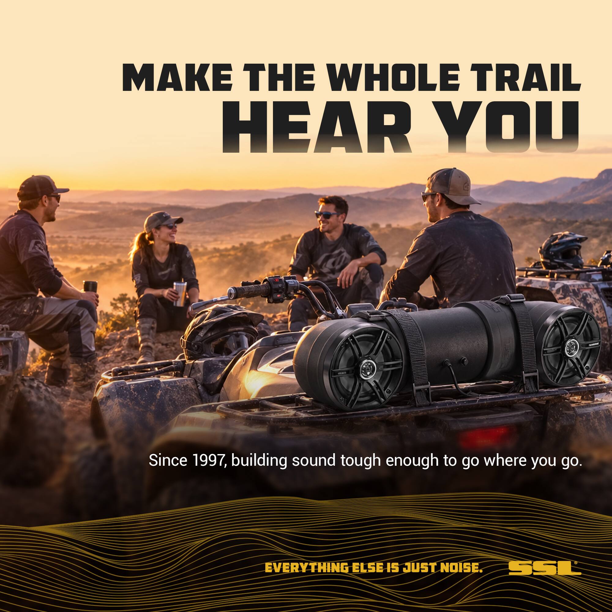 MAKE THE WHOLE TRAIL HEAR YOU

Since 1997, building sound tough enough to go where you go.

EVERYTHING ELSE IS JUST NOISE. SSL