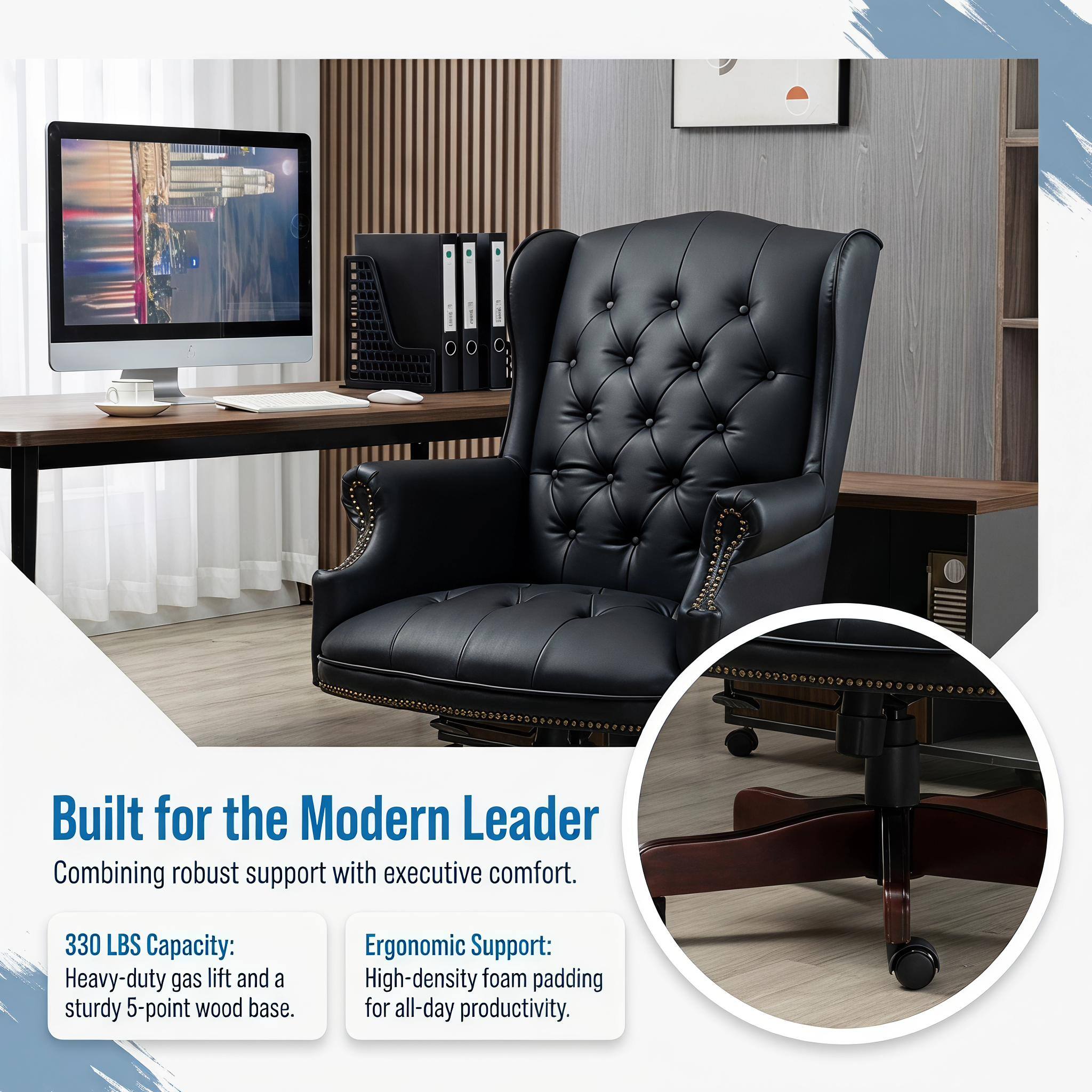 Built for the Modern Leader  
Combining robust support with executive comfort.  

330 LBS Capacity:  
Heavy-duty gas lift and a sturdy 5-point wood base.  

Ergonomic Support:  
High-density foam padding for all-day productivity.
