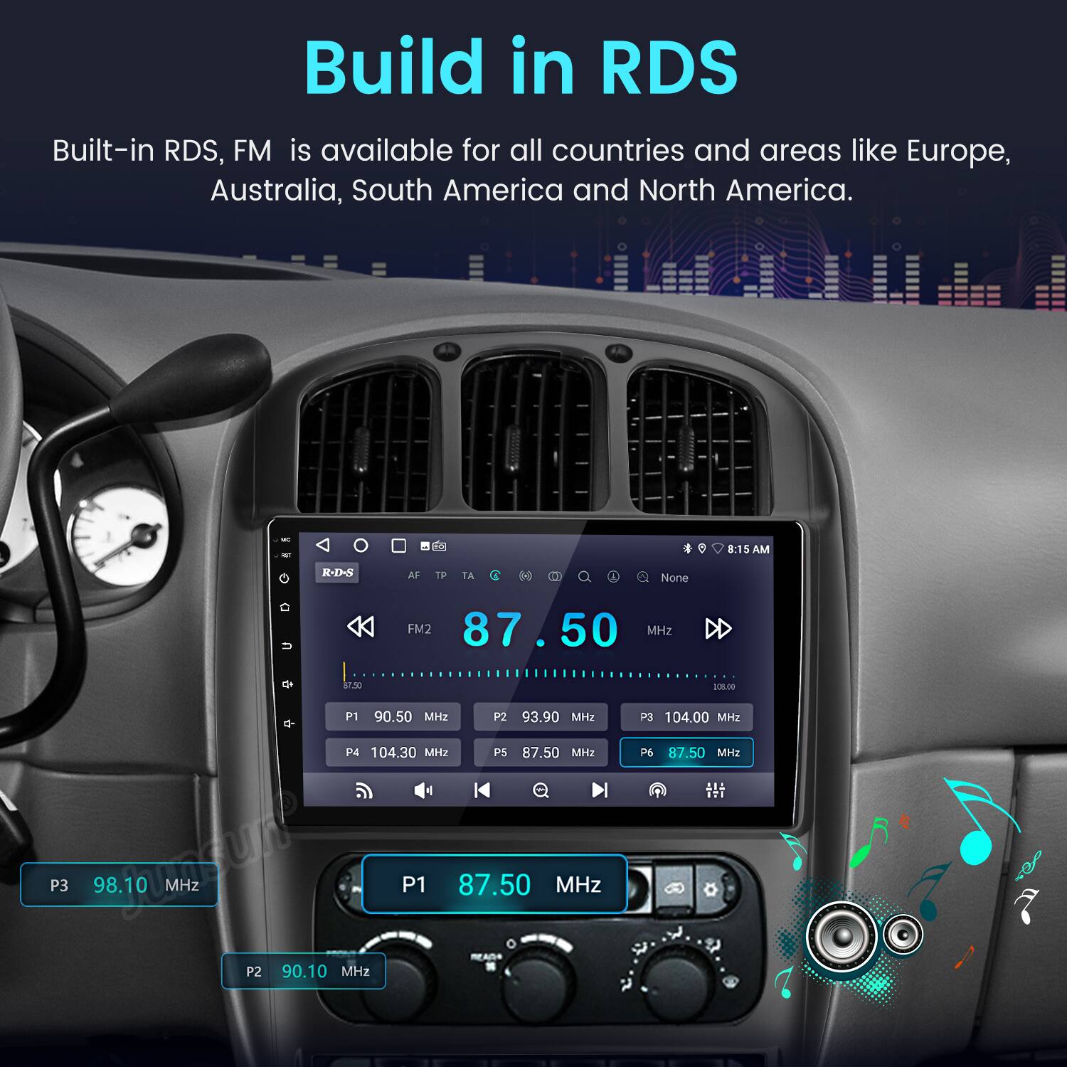 Build in RDS  
Built-in RDS, FM is available for all countries and areas like Europe, Australia, South America and North America.

- 8:15 AM  
- S-1N4 AF TP TA  
- None  

FM2 87.50 MHz  
DD $70 1020.10  
P1 90.50 MHz  
P2 93.90 MHz  
P4 104.30 MHz  
P5 87.50 MHz  
P3 98.10 MHz  
P1 87.50 MHz  
P2 90.10 MHz  
P3 104.00 MHz  
P6 87.50 MHz
