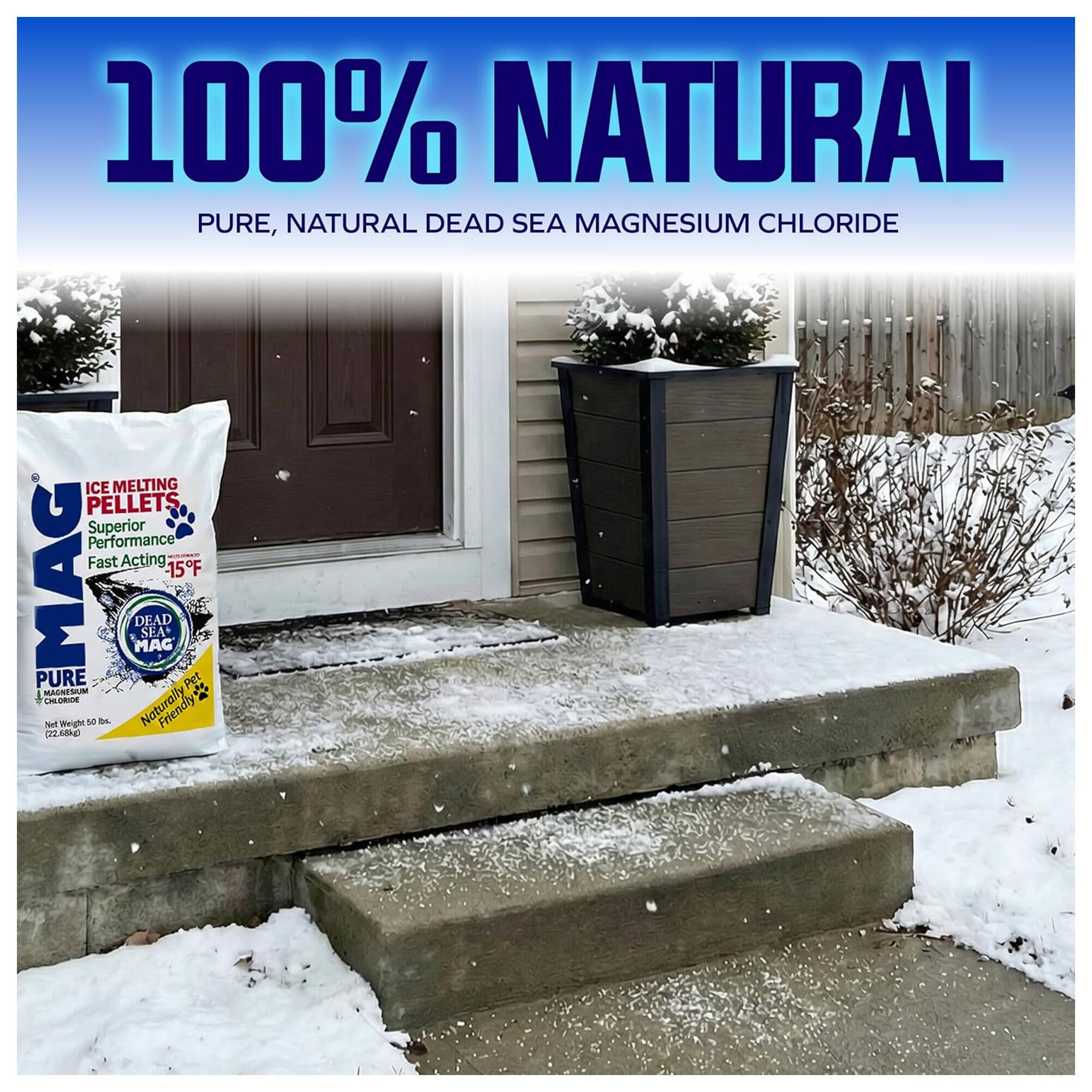 100% NATURAL  
PURE, NATURAL DEAD SEA MAGNESIUM CHLORIDE  
ICE MELTING PELLETS  
Superior Performance - Fast Acting  
MAG -15°F  
DEAD SEA MAG PURE  
Naturally Friendly  
Net Weight 50 lbs. (22.68 kg)