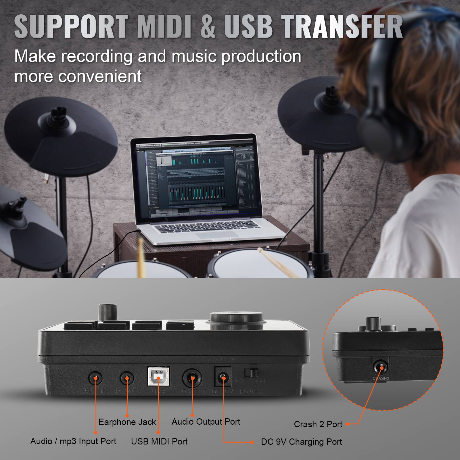 SUPPORT MIDI & USB TRANSFER  
Make recording and music production more convenient  

Earphone Jack  
Audio Output Port  
USB MIDI Port  
Audio / mp3 Input Port  
Crash 2 Port  
DC 9V Charging Port