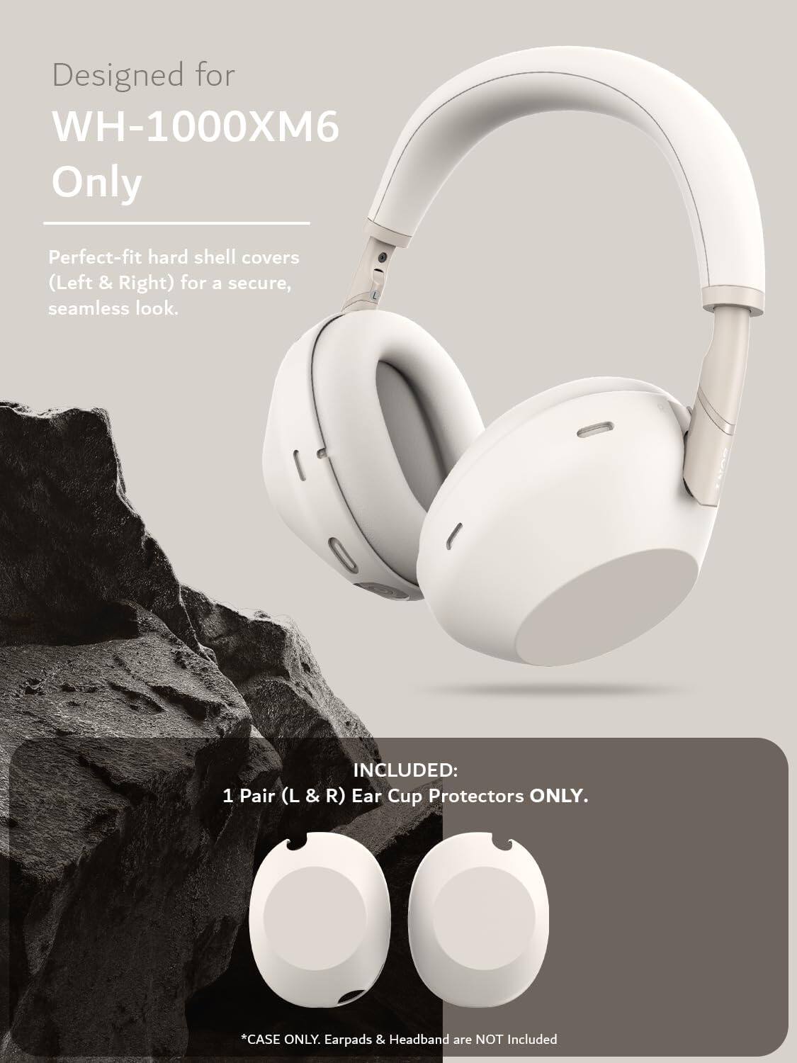 Designed for WH-1000XM6 Only

Perfect-fit hard shell covers (Left & Right) for a secure, seamless look.

INCLUDED: 1 Pair (L & R) Ear Cup Protectors ONLY.

*CASE ONLY. Earpads & Headband are NOT Included