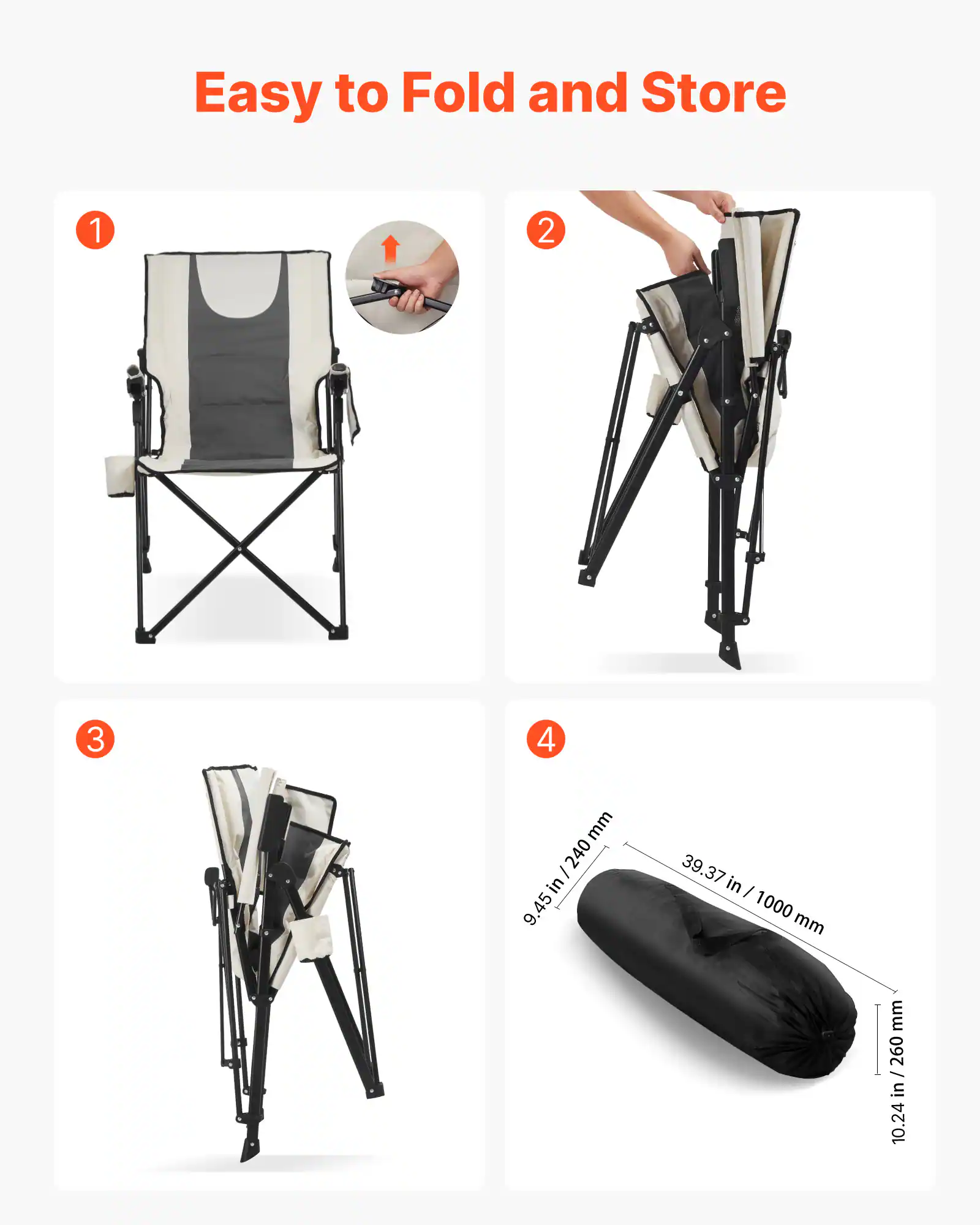 Easy to Fold and Store

1. [Image of a chair]
2. [Image of a person folding the chair]
3. [Image of the chair being folded further]
4. [Image of the folded chair in a bag with dimensions: 9.45 in / 240 mm, 39.37 in / 1000 mm, 10.24 in / 260 mm]