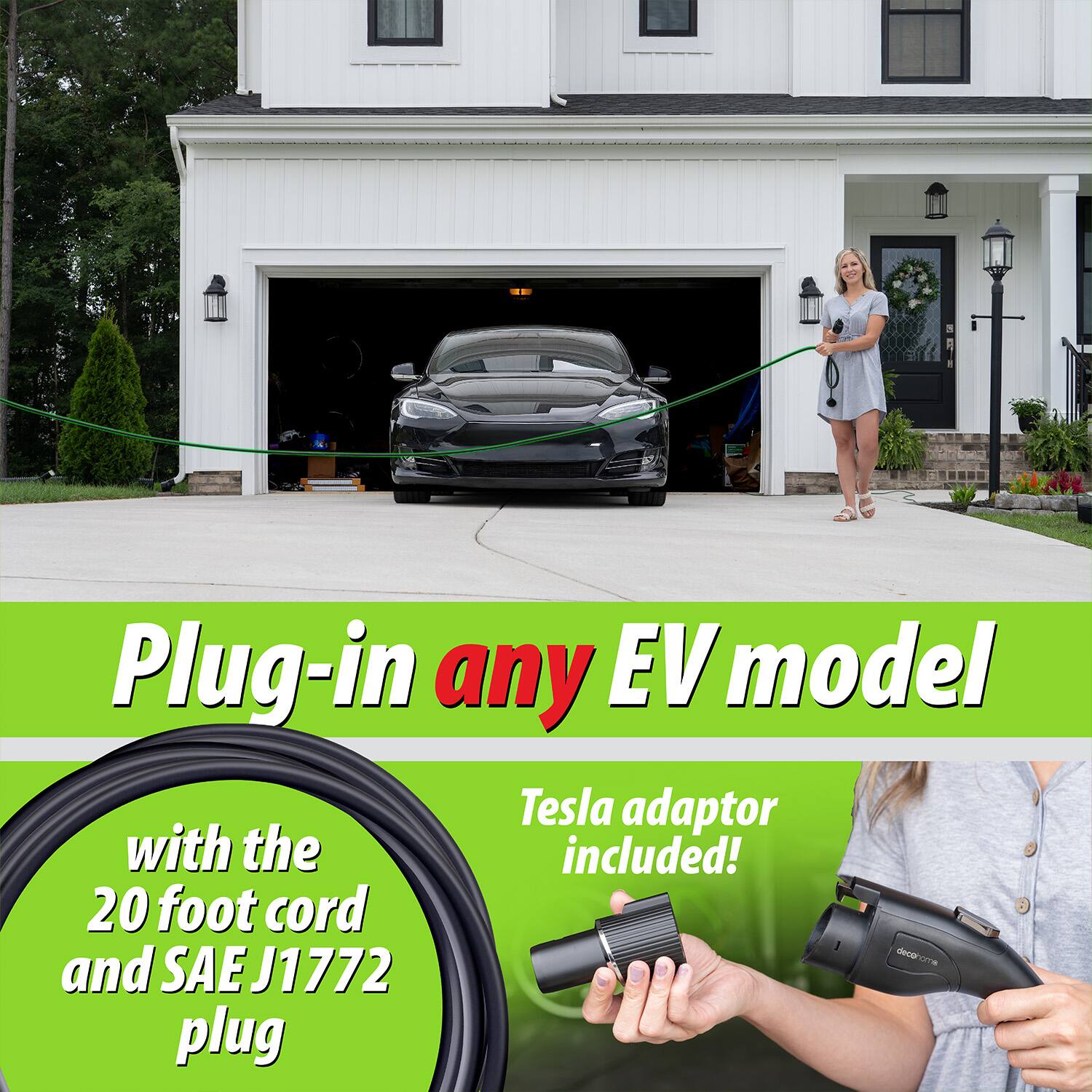 Plug-in any EV model  
with the 20 foot cord and SAE J1772 plug  
Tesla adaptor included!