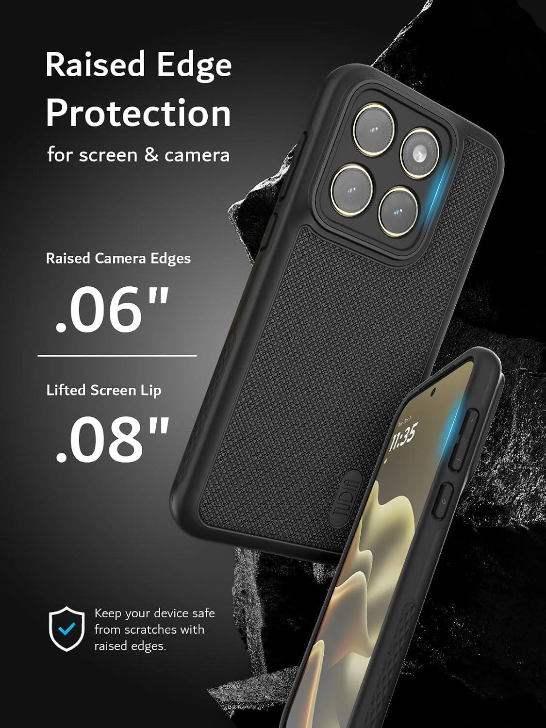 Raised Edge Protection for screen & camera  
Raised Camera Edges .06"  
Lifted Screen Lip .08"  
Keep your device safe from scratches with raised edges.