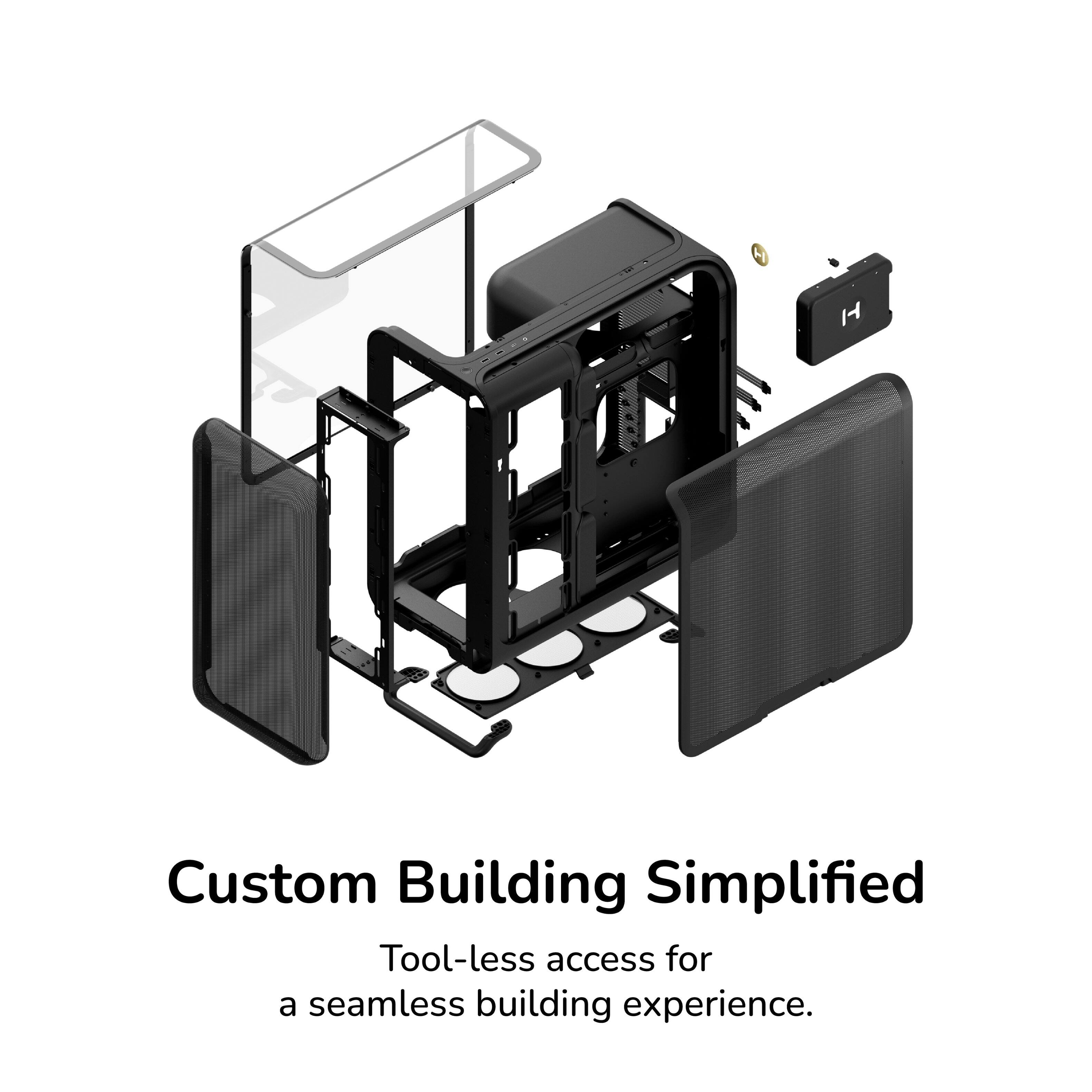 Custom Building Simplified  
Tool-less access for a seamless building experience.