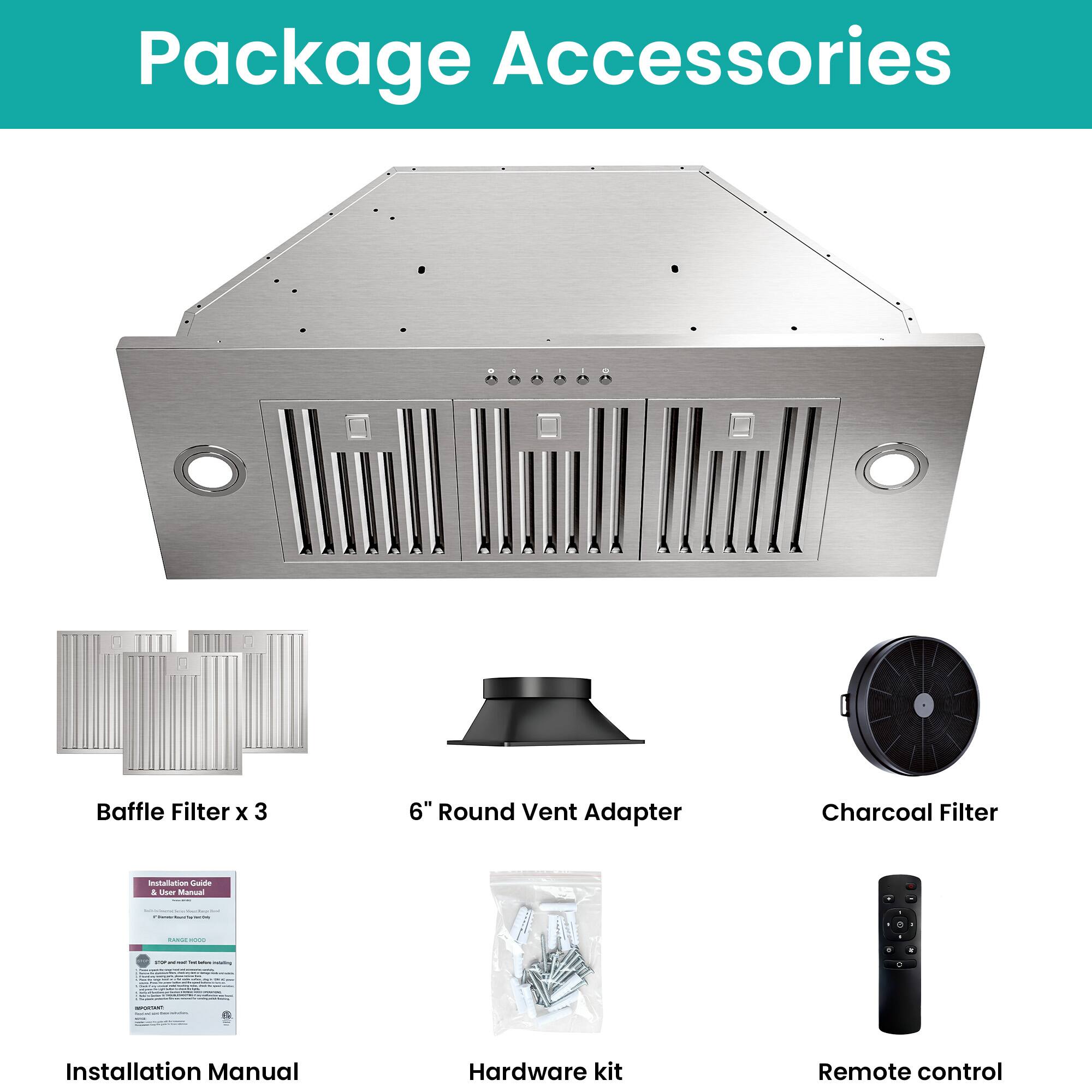 Package Accessories

- Baffle Filter x 3
- 6" Round Vent Adapter
- Charcoal Filter
- Installation Manual
- Hardware kit
- Remote control