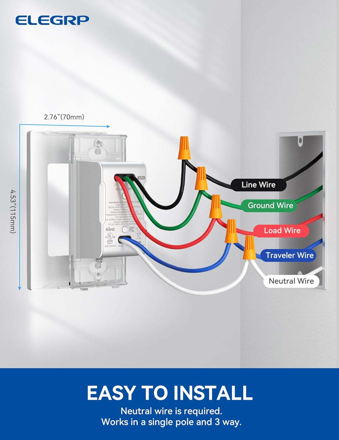 ELEGRP 2.76" (70mm) 4.53" (115mm) RBHS

A LeTES FC - Line Wire Ground Wire Load Wire Traveler Wire Neutral Wire

EASY TO INSTALL
Neutral wire is required. Works in a single pole and 3 way.