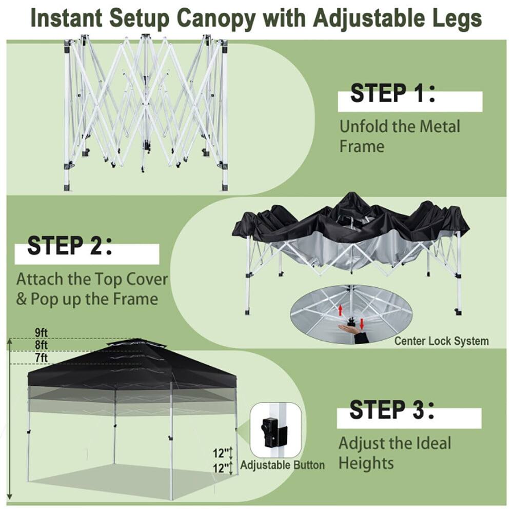 Instant Setup Canopy with Adjustable Legs

STEP 1: Unfold the Metal Frame

STEP 2: Attach the Top Cover & Pop up the Frame

9ft  
8ft  
7ft

Center Lock System

STEP 3: Adjust the Ideal Heights

12"  
12"  

Adjustable Button