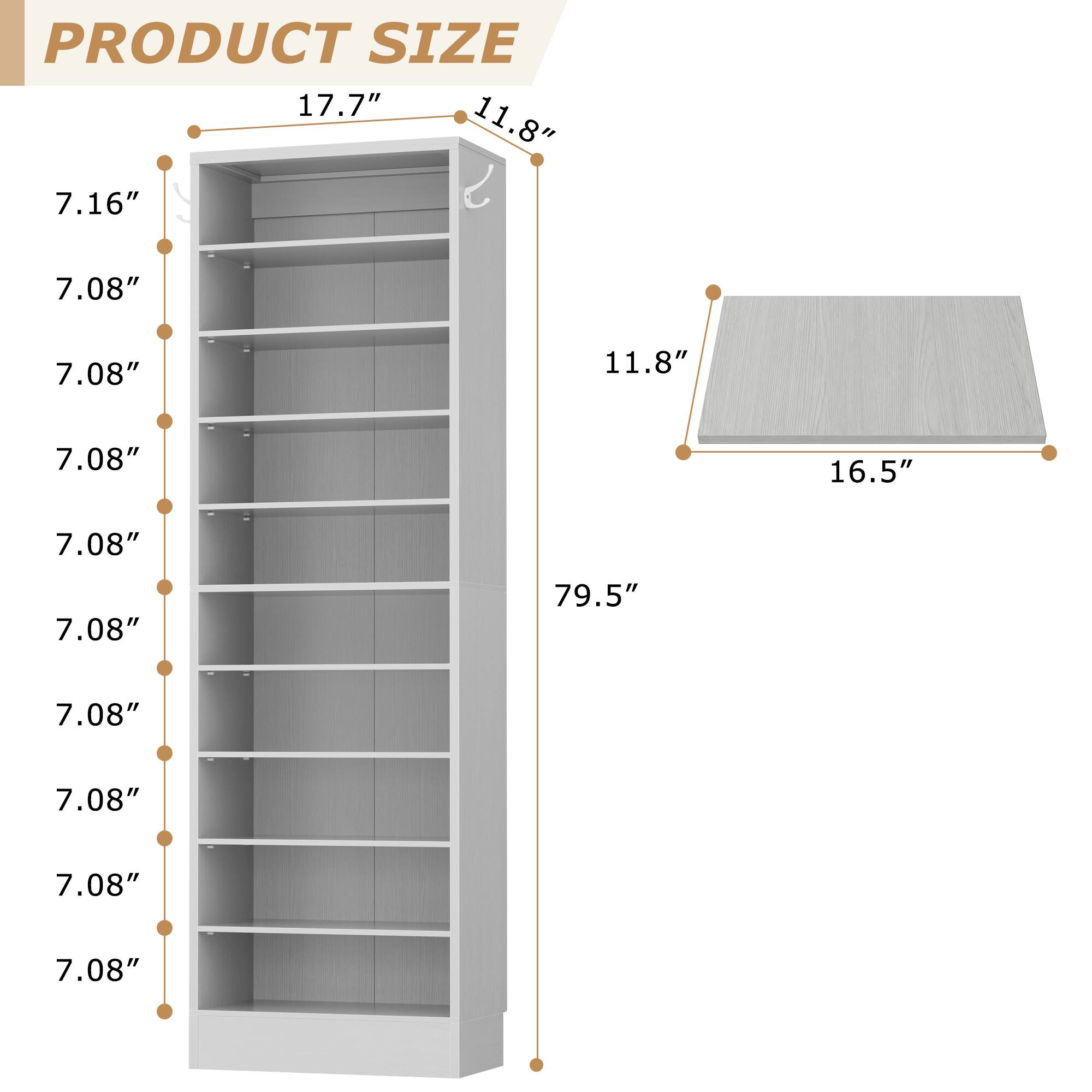 PRODUCT SIZE

- Height: 79.5"
- Width: 17.7"
- Depth: 11.8"
- Shelf Depth: 7.08"
- Top Shelf Depth: 7.16"
- Top Shelf Width: 16.5"