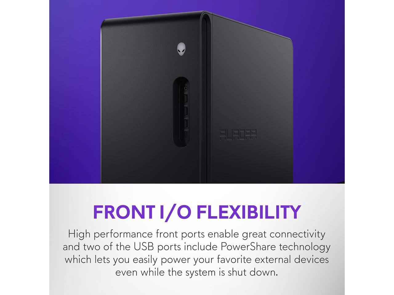 FRONT I/O FLEXIBILITY

High performance front ports enable great connectivity and two of the USB ports include PowerShare technology which lets you easily power your favorite external devices even while the system is shut down.