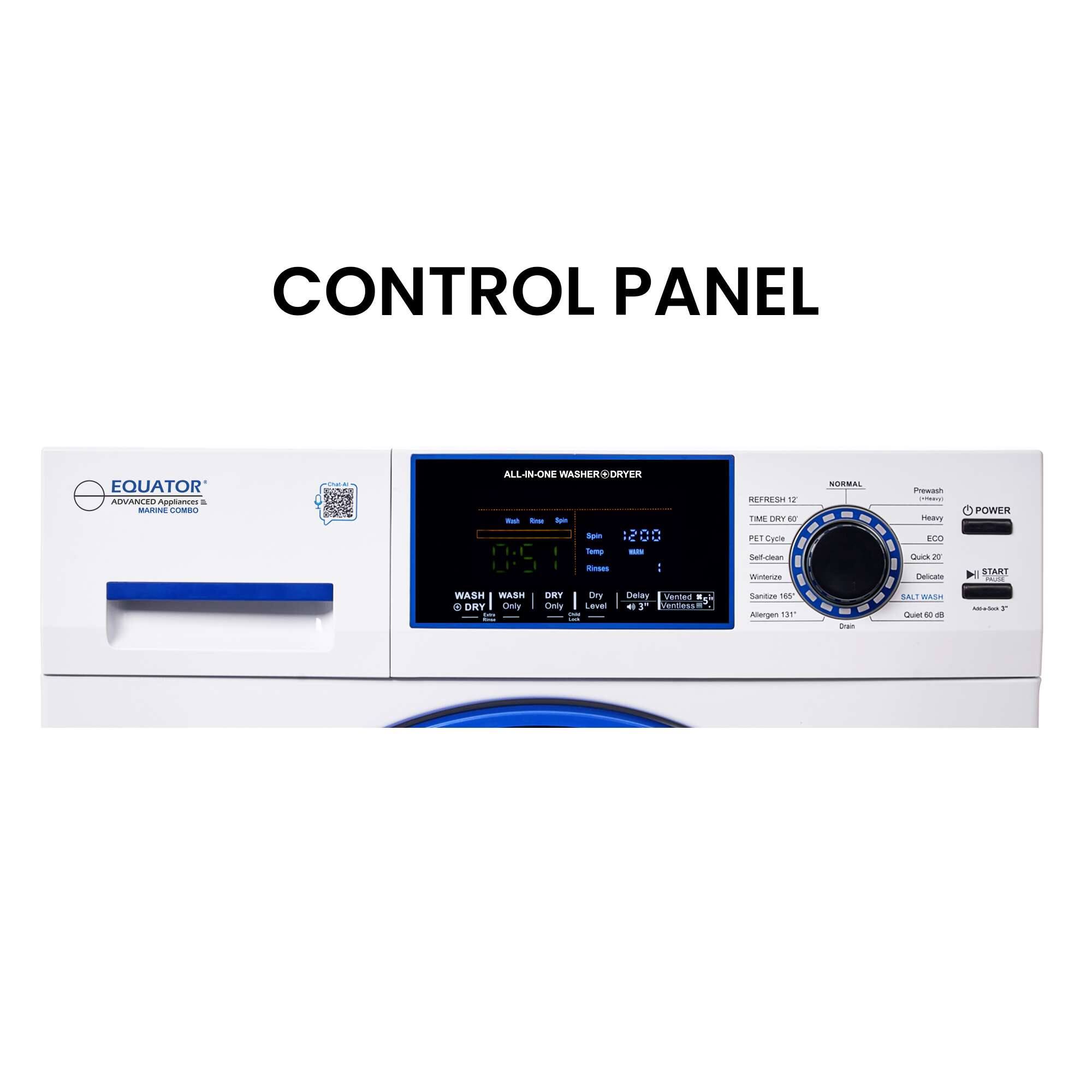 CONTROL PANEL

EQUATOR  
ADVANCED APPLIANCES  
ALL-IN-ONE WASHER + DRYER

- REFRESH 12
- TIME DRY 60
- NORMAL
- PREWASH
- HEAVY
- HEAVY POWER
- WASH
- DRY
- DRY ONLY
- DELAY
- VENTED
- SANITIZE
- ALLEGEN 131
- SELF-CLEAN
- WINTERIZE
- QUICK 27
- DELICATE
- ALL-IN-1 WASH
- QUIET 60 DB

- START
- POWER
- WASH
- DRY
- DRY ONLY
- DELAY
- VENTED
- SANITIZE
- ALLEGEN 131
- SELF-CLEAN
- WINTERIZE
- QUICK 27
- DELICATE
- ALL-IN-1 WASH
- QUIET 60 DB

- 0:57
- 12:00

- 12:00
- 12:00