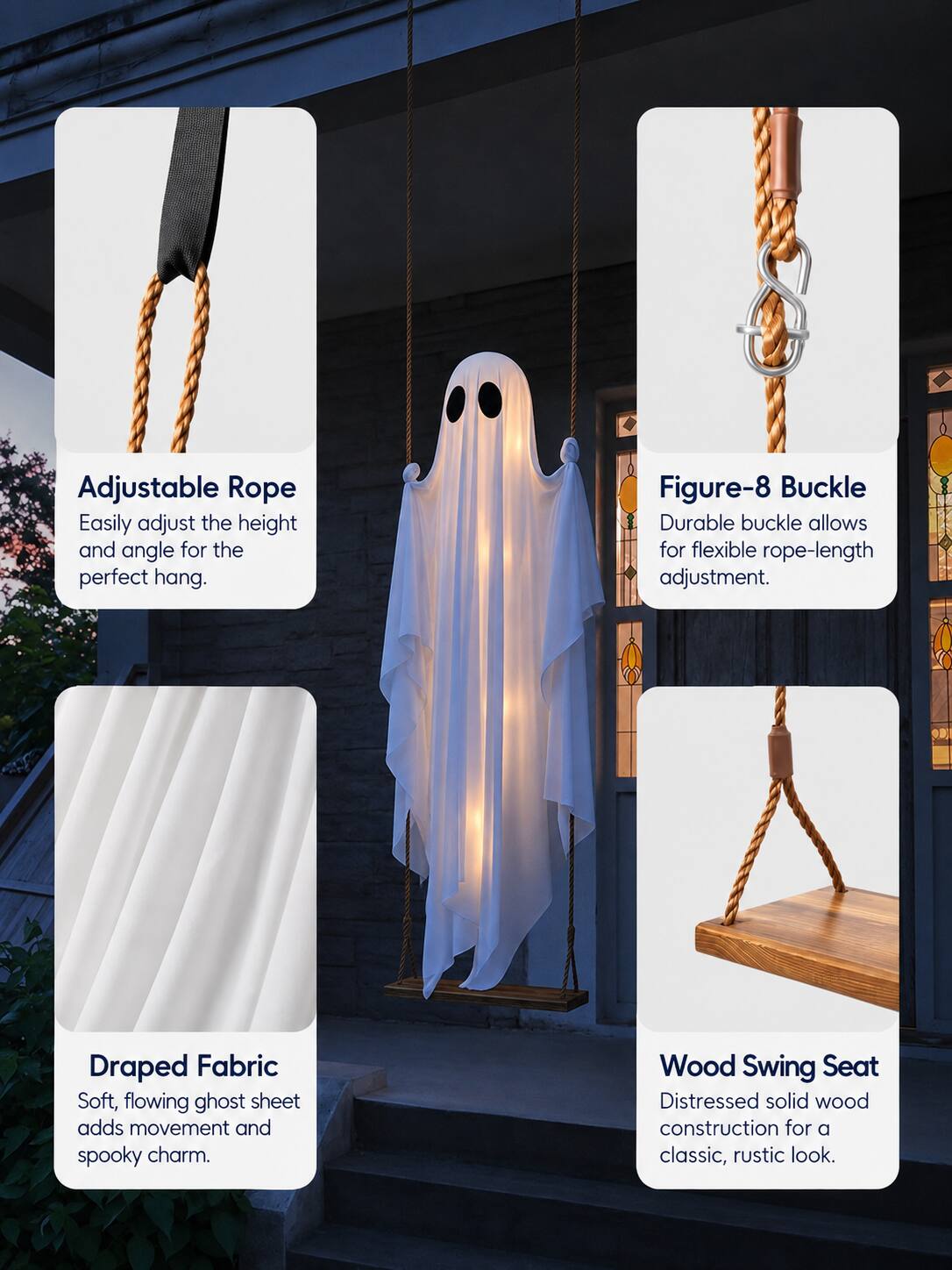Adjustable Rope: Easily adjust the height and angle for the perfect hang.  
Figure-8 Buckle: Durable buckle allows for flexible rope-length adjustment.  
Draped Fabric: Soft, flowing ghost sheet adds movement and spooky charm.  
Wood Swing Seat: Distressed solid wood construction for a classic, rustic look.