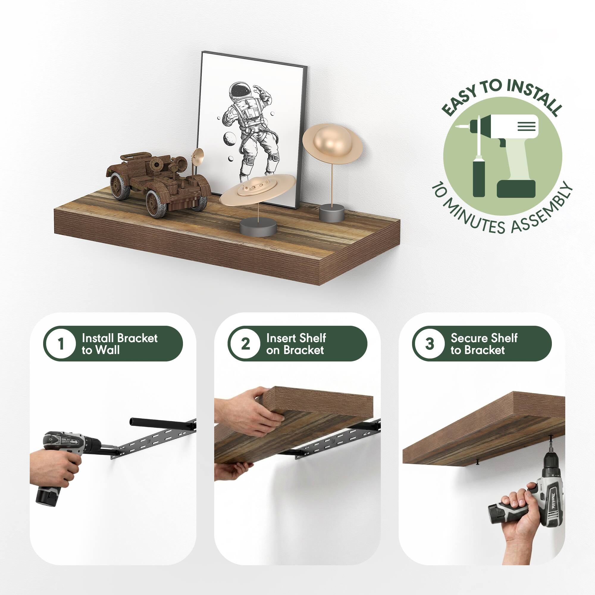 EASY TO INSTALL  
10 MINUTES ASSEMBLY  

1. Install Bracket to Wall  
2. Insert Shelf on Bracket  
3. Secure Shelf to Bracket