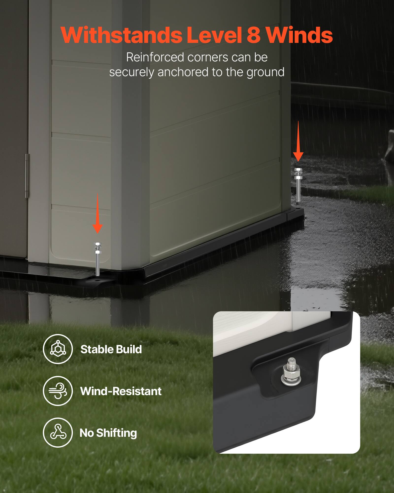 Withstands Level 8 Winds  
Reinforced corners can be securely anchored to the ground  
Stable Build  
Wind-Resistant  
No Shifting